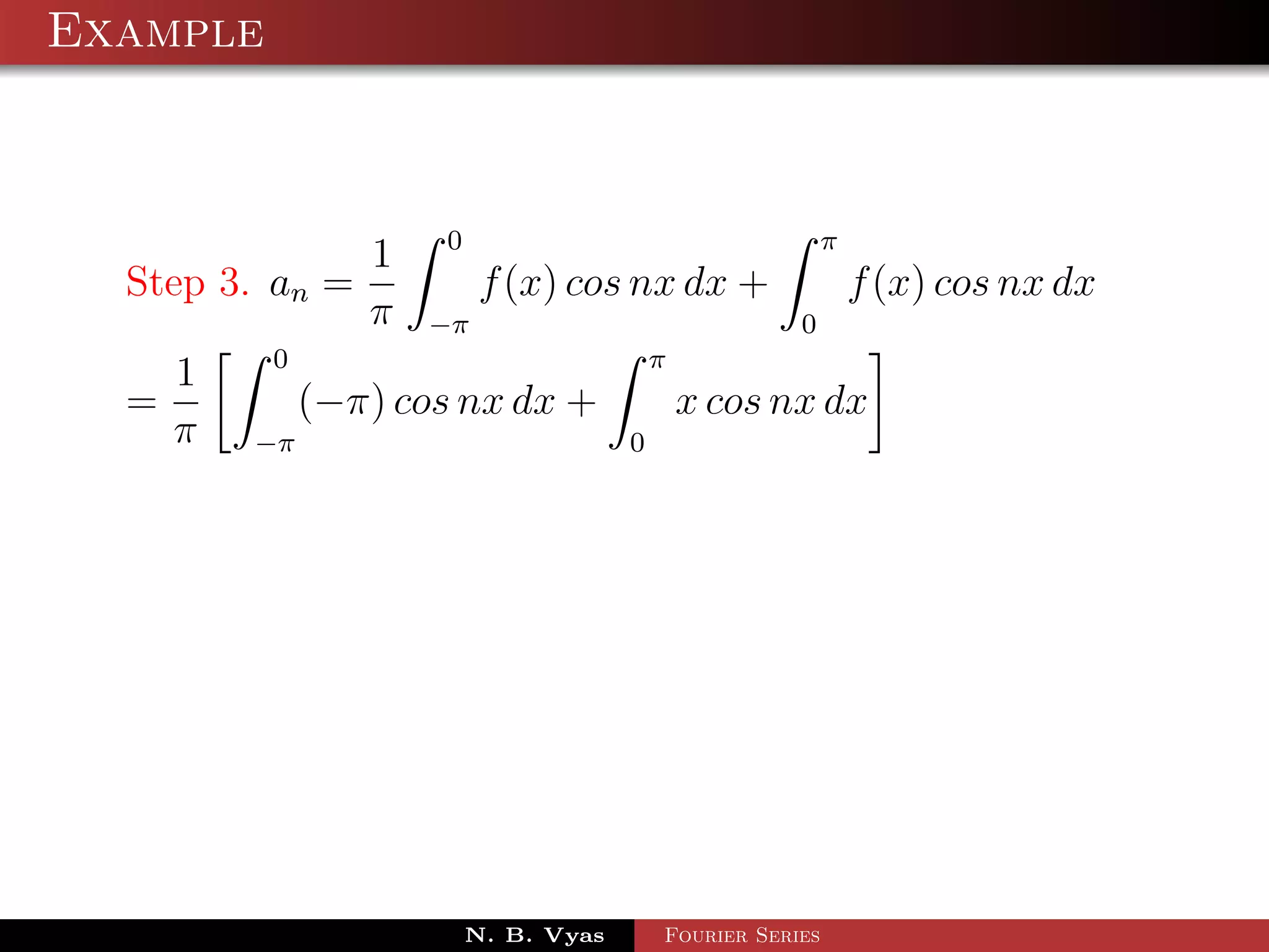Example



               1 0                           π
  Step 3. an =        f (x) cos nx dx +        f (x) cos nx dx
               π −π                        0
          0                       π
     1
  =         (−π) cos nx dx +        x cos nx dx
    π −π                        0




                      N. B. Vyas   Fourier Series
 