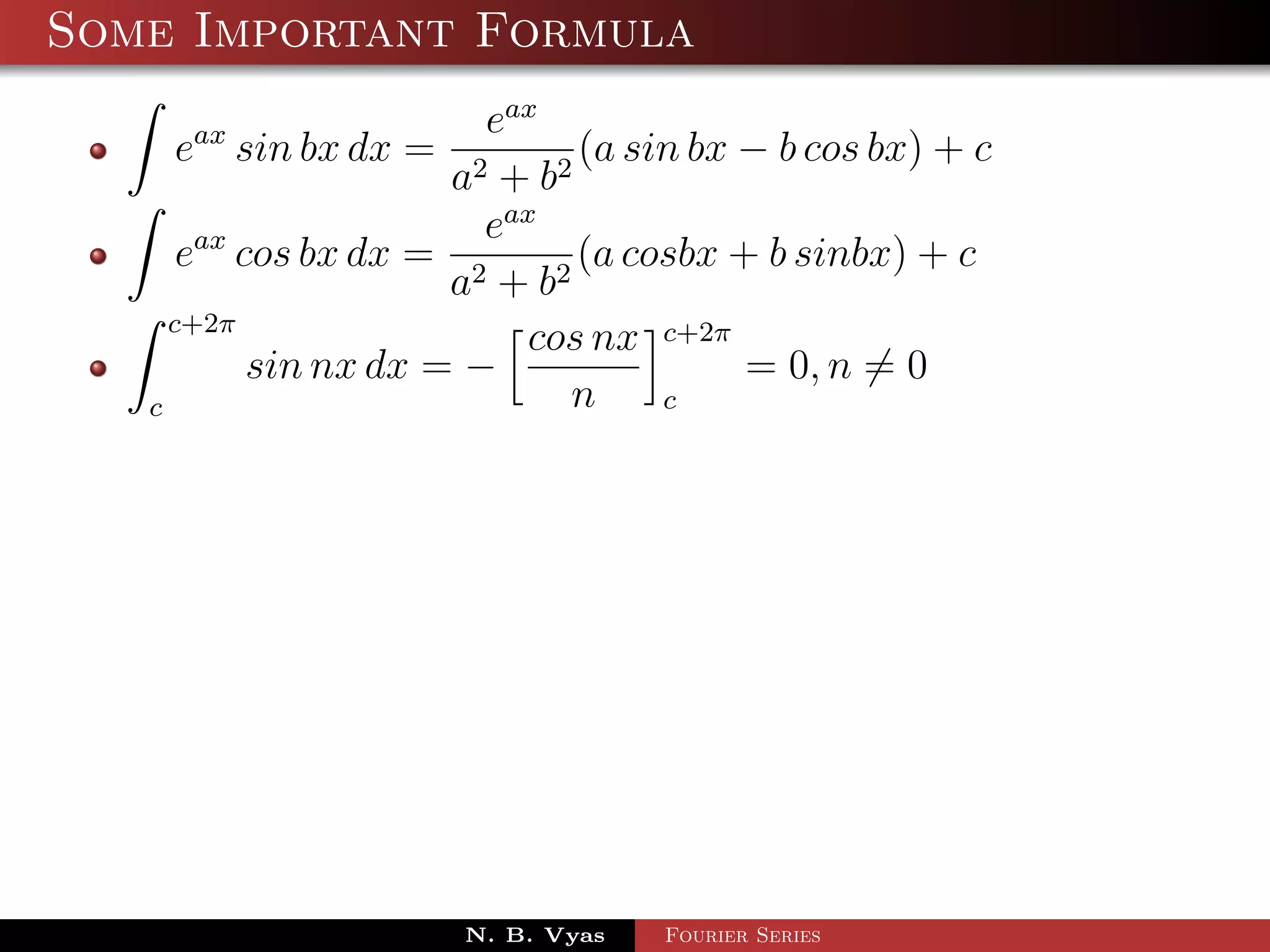 Some Important Formula
                        eax
    eax sin bx dx =            (a sin bx − b cos bx) + c
                      a2 + b 2
                        eax
      eax cos bx dx = 2        (a cosbx + b sinbx) + c
                      a + b2
     c+2π
                           cos nx c+2π
           sin nx dx = −                 = 0, n = 0
   c                          n     c




                      N. B. Vyas   Fourier Series
 