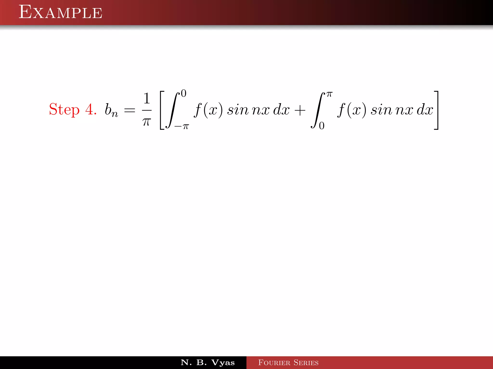 Example



                   0                                  π
               1
  Step 4. bn =          f (x) sin nx dx +                 f (x) sin nx dx
               π   −π                             0




                   N. B. Vyas    Fourier Series
 