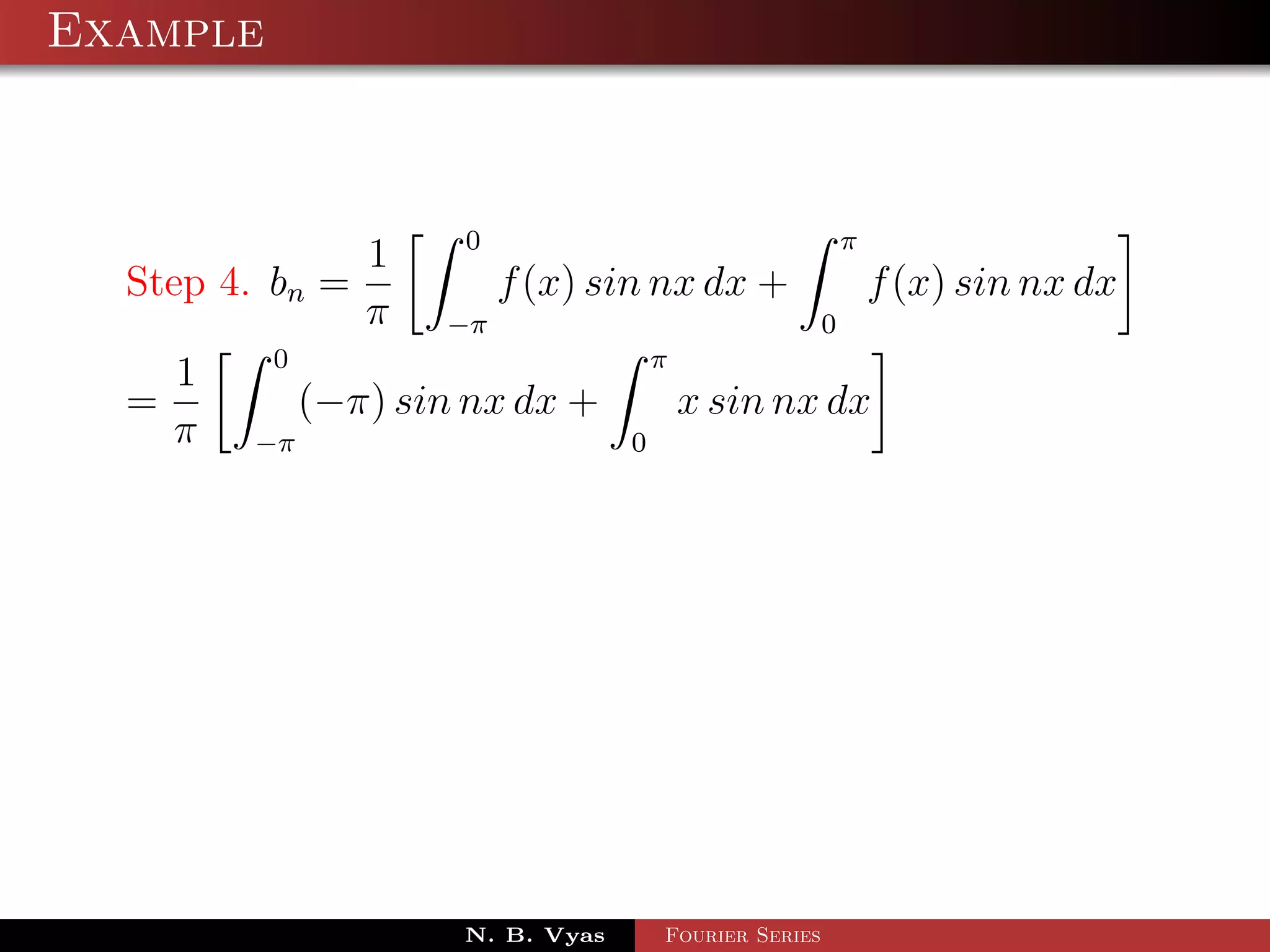 Example



                     0                        π
               1
  Step 4. bn =         f (x) sin nx dx +        f (x) sin nx dx
               π −π                         0
          0                       π
     1
  =         (−π) sin nx dx +        x sin nx dx
    π −π                        0




                      N. B. Vyas   Fourier Series
 