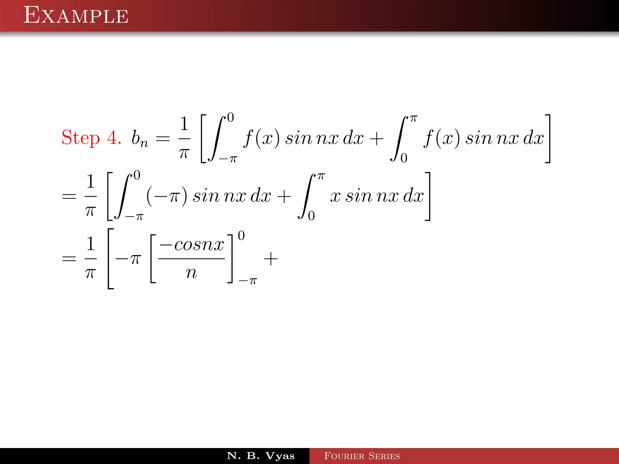 Example



                     0                        π
               1
  Step 4. bn =         f (x) sin nx dx +        f (x) sin nx dx
               π −π                         0
          0                       π
     1
  =         (−π) sin nx dx +        x sin nx dx
    π −π                        0
                        0
      1    −cosnx
  =     −π                   +
      π      n          −π




                      N. B. Vyas   Fourier Series
 