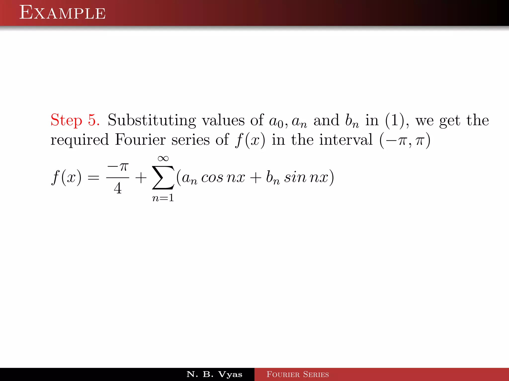 Example




  Step 5. Substituting values of a0 , an and bn in (1), we get the
  required Fourier series of f (x) in the interval (−π, π)
                 ∞
          −π
  f (x) =    +     (an cos nx + bn sin nx)
           4   n=1




                     N. B. Vyas   Fourier Series
 