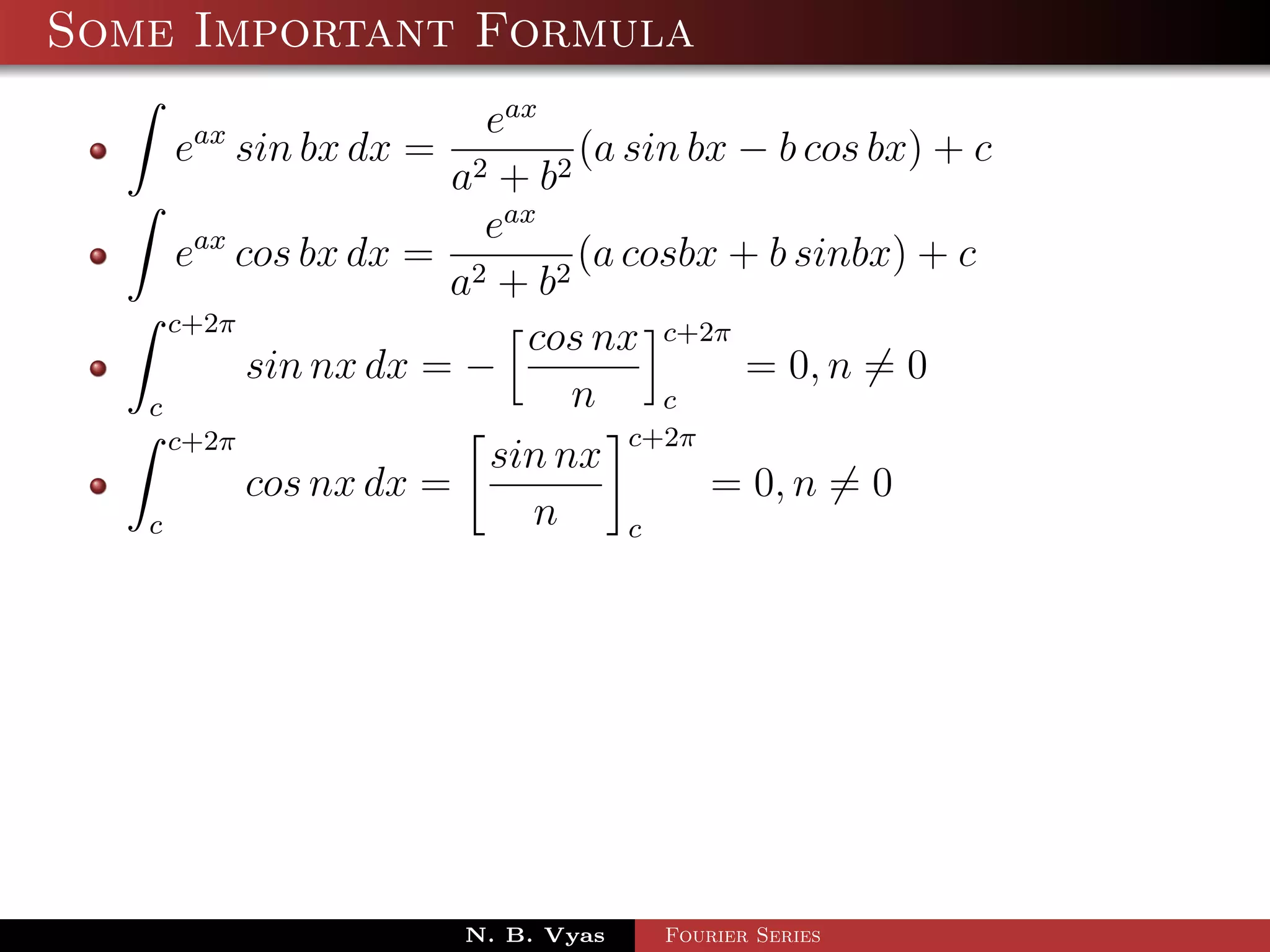 Some Important Formula
                        eax
    eax sin bx dx =            (a sin bx − b cos bx) + c
                      a2 + b 2
                        eax
      eax cos bx dx = 2        (a cosbx + b sinbx) + c
                      a + b2
     c+2π
                           cos nx c+2π
           sin nx dx = −                 = 0, n = 0
   c                          n     c
     c+2π                         c+2π
                        sin nx
           cos nx dx =                 = 0, n = 0
   c                       n      c




                      N. B. Vyas   Fourier Series
 