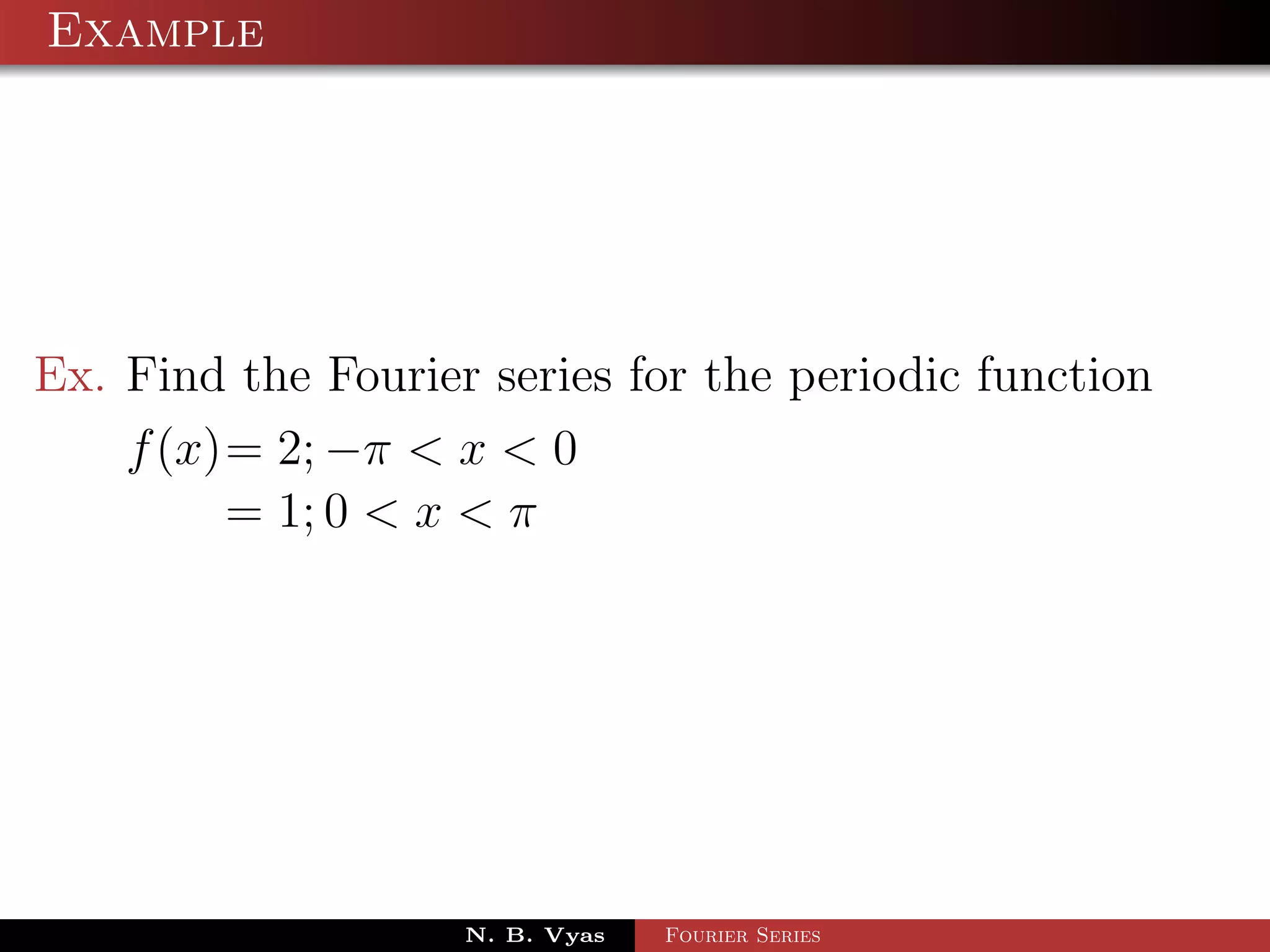 Example




Ex. Find the Fourier series for the periodic function
    f (x)= 2; −π < x < 0
         = 1; 0 < x < π




                    N. B. Vyas   Fourier Series
 