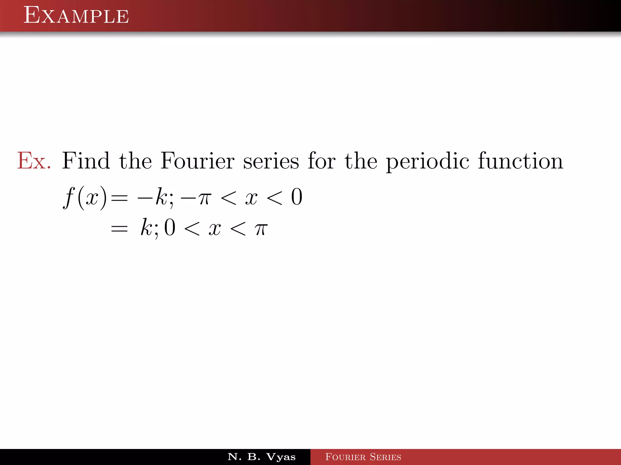Example




Ex. Find the Fourier series for the periodic function
    f (x)= −k; −π < x < 0
         = k; 0 < x < π




                    N. B. Vyas   Fourier Series
 