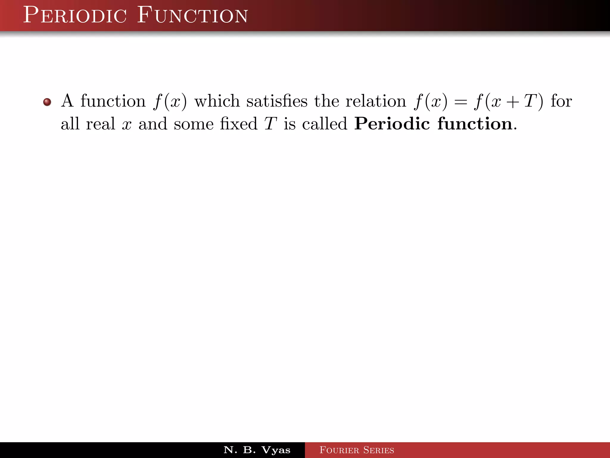 Periodic Function


  A function f (x) which satisﬁes the relation f (x) = f (x + T ) for
  all real x and some ﬁxed T is called Periodic function.




                       N. B. Vyas   Fourier Series
 
