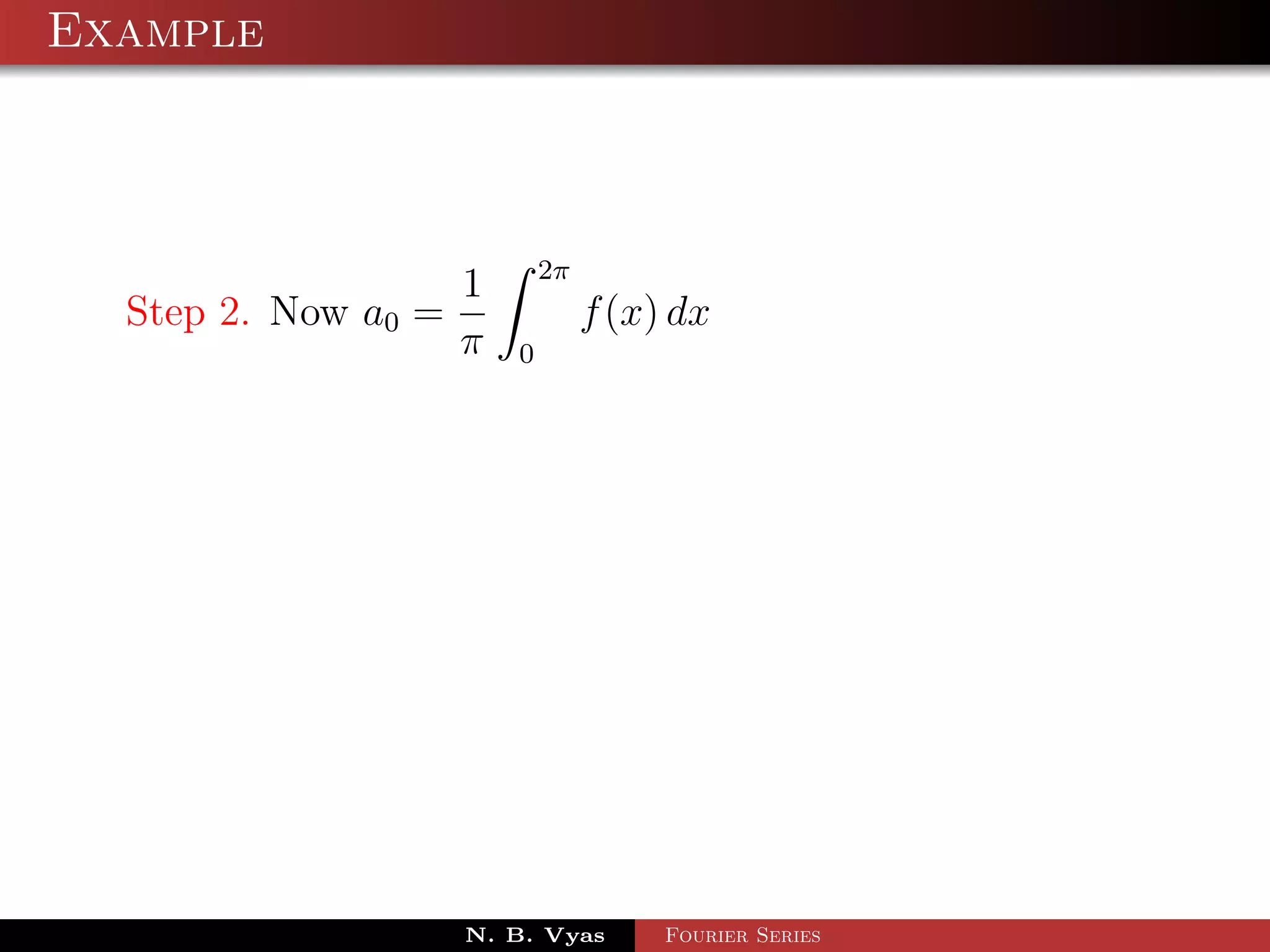 Example



                           2π
                   1
  Step 2. Now a0 =              f (x) dx
                   π   0




                   N. B. Vyas        Fourier Series
 