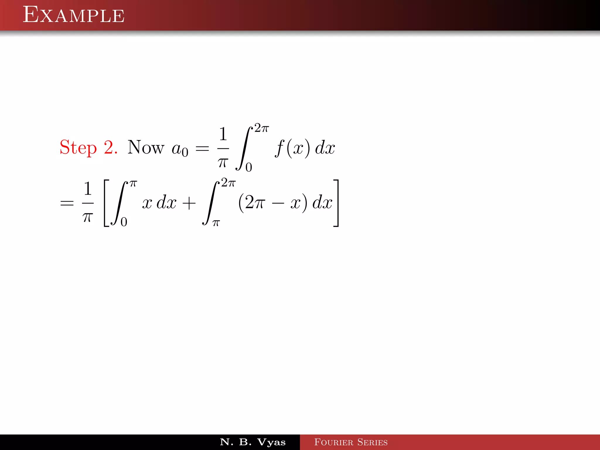 Example



                    1 2π
  Step 2. Now a0 =          f (x) dx
                    π 0
          π          2π
     1
  =         x dx +      (2π − x) dx
    π 0            π




                     N. B. Vyas   Fourier Series
 