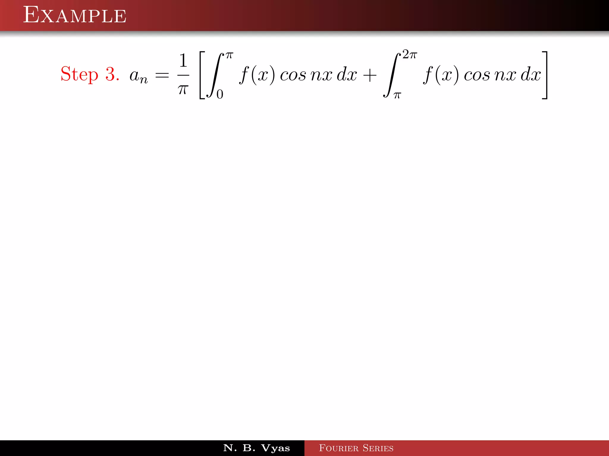 Example
                         π                             2π
                 1
  Step 3. an =               f (x) cos nx dx +              f (x) cos nx dx
                 π   0                             π




                     N. B. Vyas       Fourier Series
 