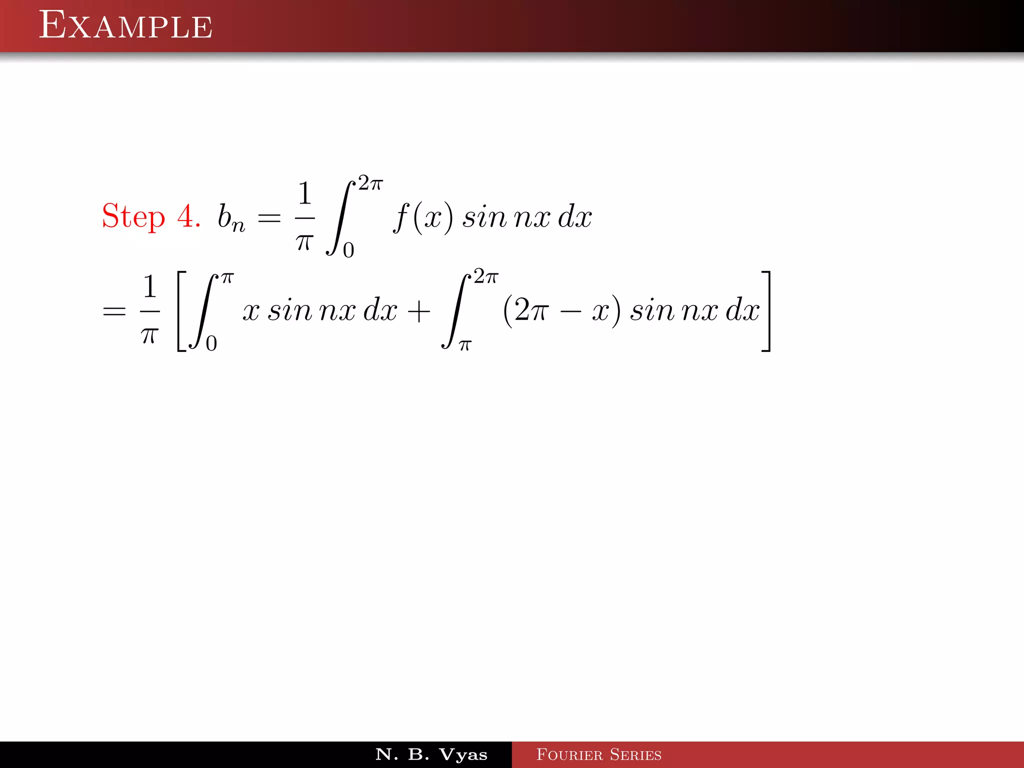 Example



                1 2π
  Step 4. bn =         f (x) sin nx dx
                π 0
          π                   2π
     1
  =         x sin nx dx +        (2π − x) sin nx dx
    π 0                     π




                      N. B. Vyas   Fourier Series
 