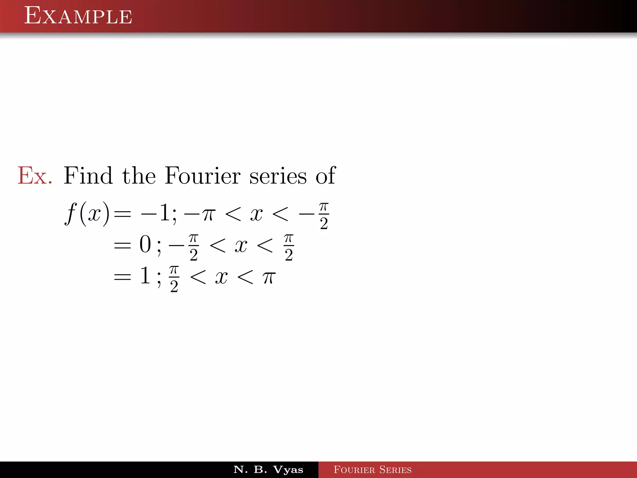 Example




Ex. Find the Fourier series of
    f (x)= −1; −π < x < − π 2
         = 0 ; −π < x < π
                 2       2
         = 1; π < x < π
               2




                    N. B. Vyas   Fourier Series
 