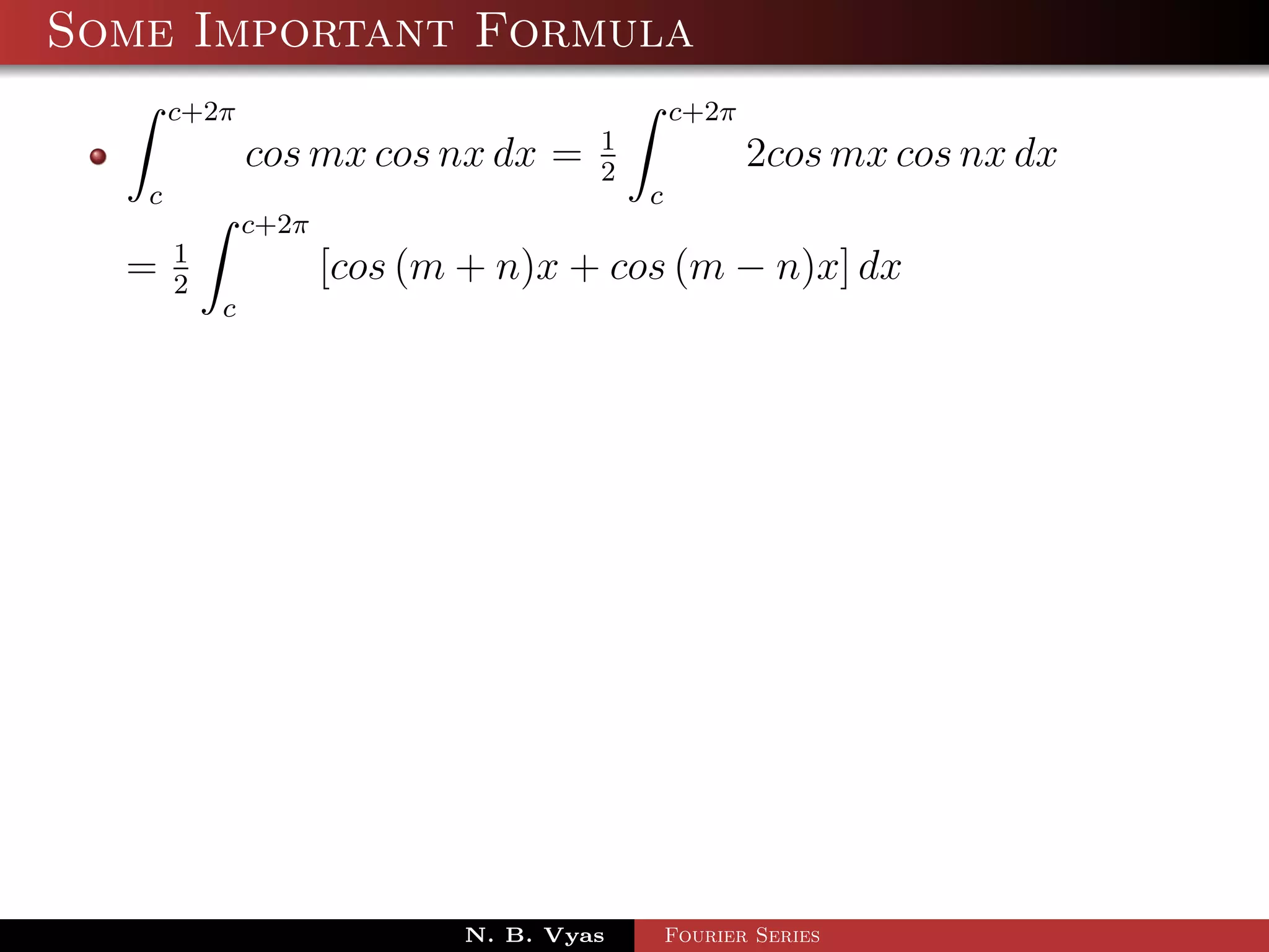 Some Important Formula
       c+2π                                   c+2π
                                      1
               cos mx cos nx dx =     2
                                                     2cos mx cos nx dx
   c                                      c
               c+2π
       1
  =    2
                      [cos (m + n)x + cos (m − n)x] dx
           c




                             N. B. Vyas       Fourier Series
 