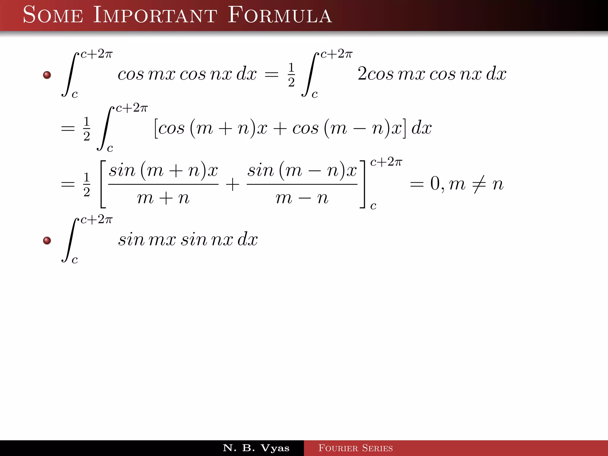 Some Important Formula
       c+2π                                   c+2π
                                      1
               cos mx cos nx dx =     2
                                                     2cos mx cos nx dx
   c                                      c
               c+2π
       1
  =    2
                      [cos (m + n)x + cos (m − n)x] dx
           c
                                                       c+2π
       1   sin (m + n)x sin (m − n)x
  =    2
                       +                                       = 0, m = n
              m+n          m−n                         c
       c+2π
               sin mx sin nx dx
   c




                             N. B. Vyas       Fourier Series
 