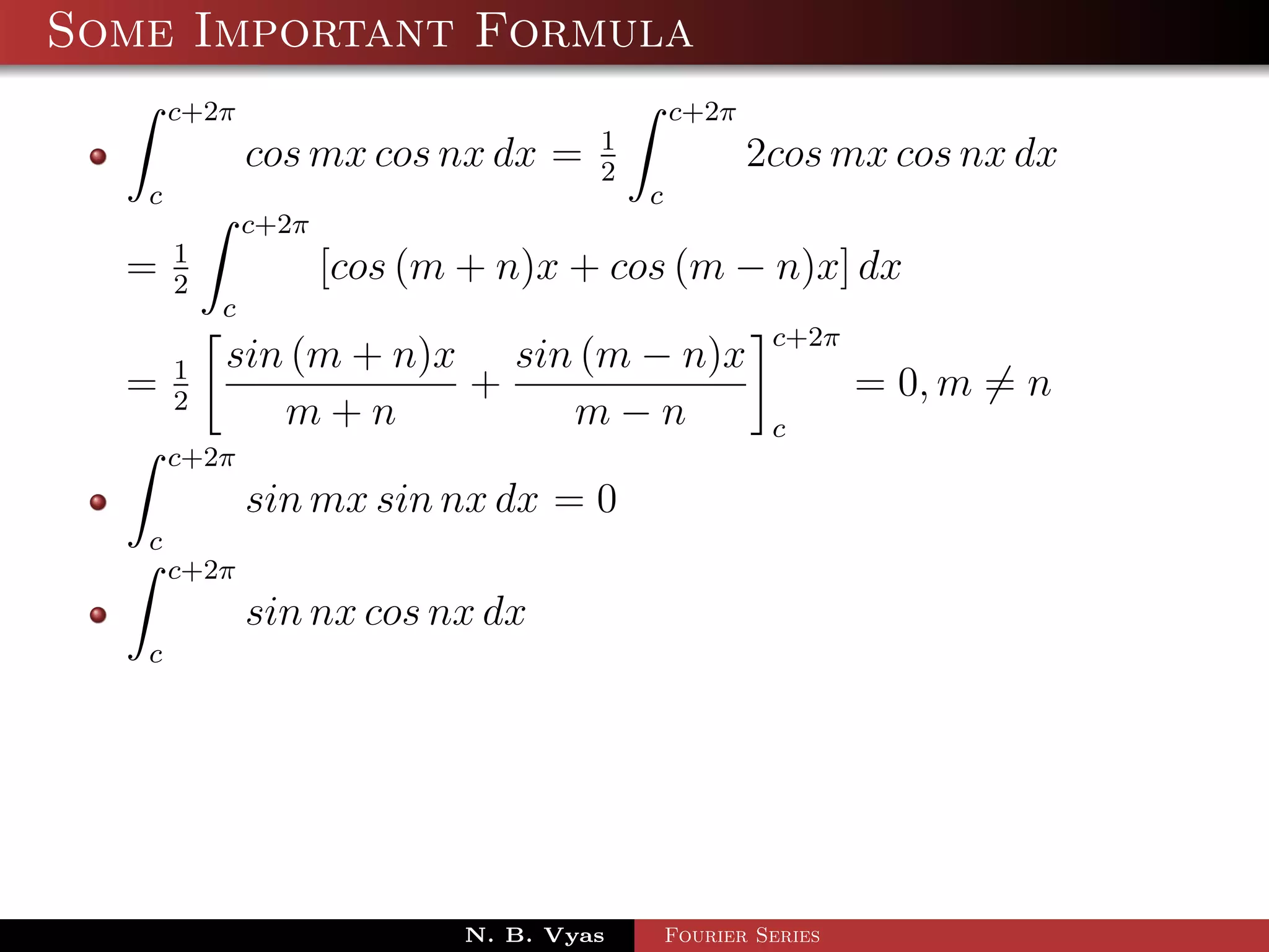 Some Important Formula
       c+2π                                   c+2π
                                      1
               cos mx cos nx dx =     2
                                                     2cos mx cos nx dx
   c                                      c
               c+2π
       1
  =    2
                      [cos (m + n)x + cos (m − n)x] dx
           c
                                                       c+2π
       1   sin (m + n)x sin (m − n)x
  =    2
                       +                                       = 0, m = n
              m+n          m−n                         c
       c+2π
               sin mx sin nx dx = 0
   c
       c+2π
               sin nx cos nx dx
   c




                             N. B. Vyas       Fourier Series
 