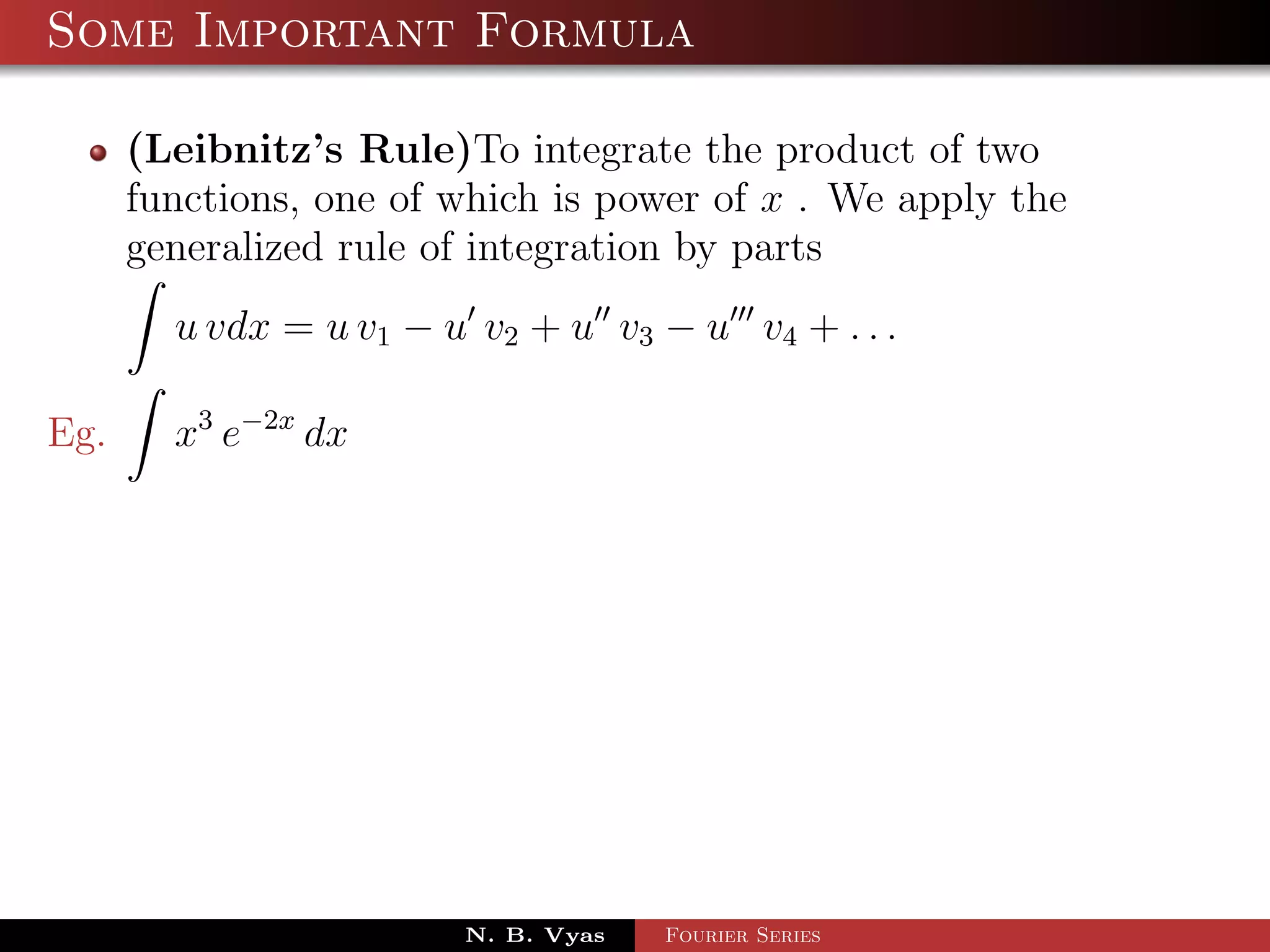 Some Important Formula

      (Leibnitz’s Rule)To integrate the product of two
      functions, one of which is power of x . We apply the
      generalized rule of integration by parts
        u vdx = u v1 − u v2 + u v3 − u v4 + . . .

Eg.     x3 e−2x dx




                        N. B. Vyas   Fourier Series
 