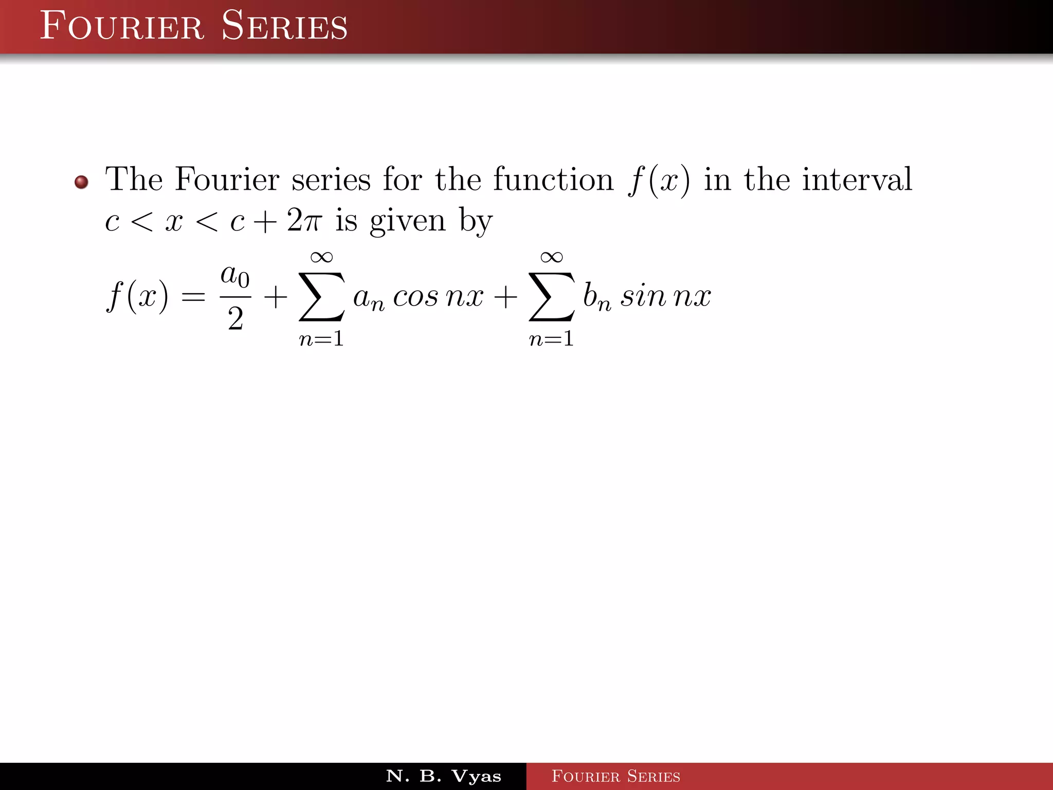 Fourier Series


  The Fourier series for the function f (x) in the interval
  c < x < c + 2π is given by
                ∞               ∞
          a0
  f (x) =    +     an cos nx +     bn sin nx
          2    n=1             n=1




                     N. B. Vyas   Fourier Series
 