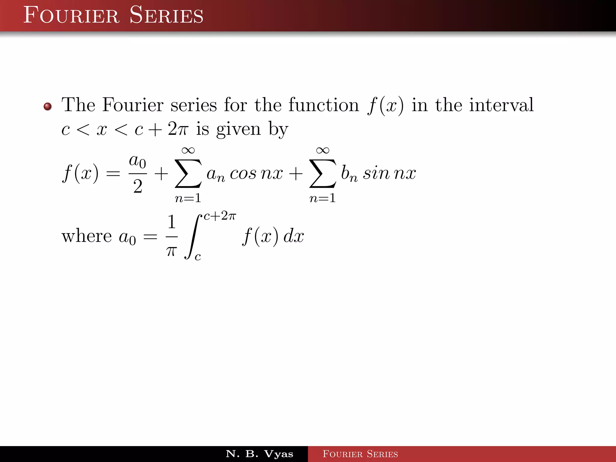 Fourier Series


  The Fourier series for the function f (x) in the interval
  c < x < c + 2π is given by
                ∞               ∞
          a0
  f (x) =    +     an cos nx +     bn sin nx
          2    n=1             n=1
                       c+2π
               1
  where a0 =                  f (x) dx
               π   c




                         N. B. Vyas      Fourier Series
 