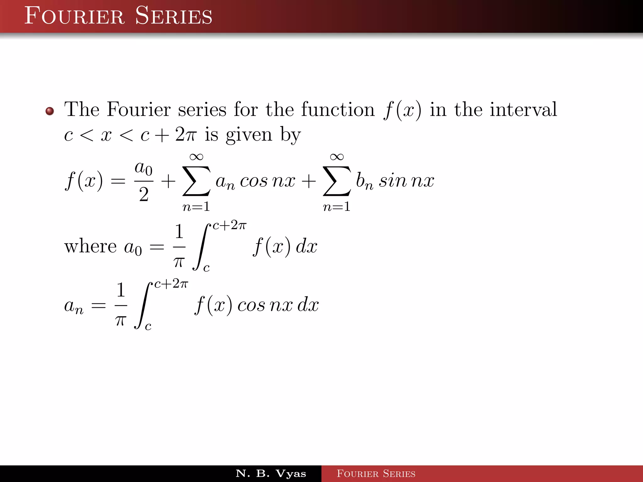 Fourier Series


  The Fourier series for the function f (x) in the interval
  c < x < c + 2π is given by
                ∞               ∞
          a0
  f (x) =    +     an cos nx +     bn sin nx
          2    n=1             n=1
                             c+2π
                   1
  where a0 =                        f (x) dx
                   π     c
                 c+2π
         1
  an =                  f (x) cos nx dx
         π   c




                               N. B. Vyas      Fourier Series
 