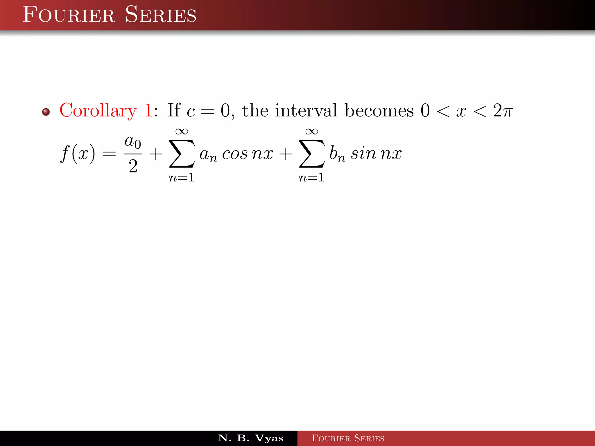 Fourier Series



  Corollary 1: If c = 0, the interval becomes 0 < x < 2π
                ∞                ∞
          a0
  f (x) =    +      an cos nx +     bn sin nx
          2    n=1              n=1




                    N. B. Vyas   Fourier Series
 