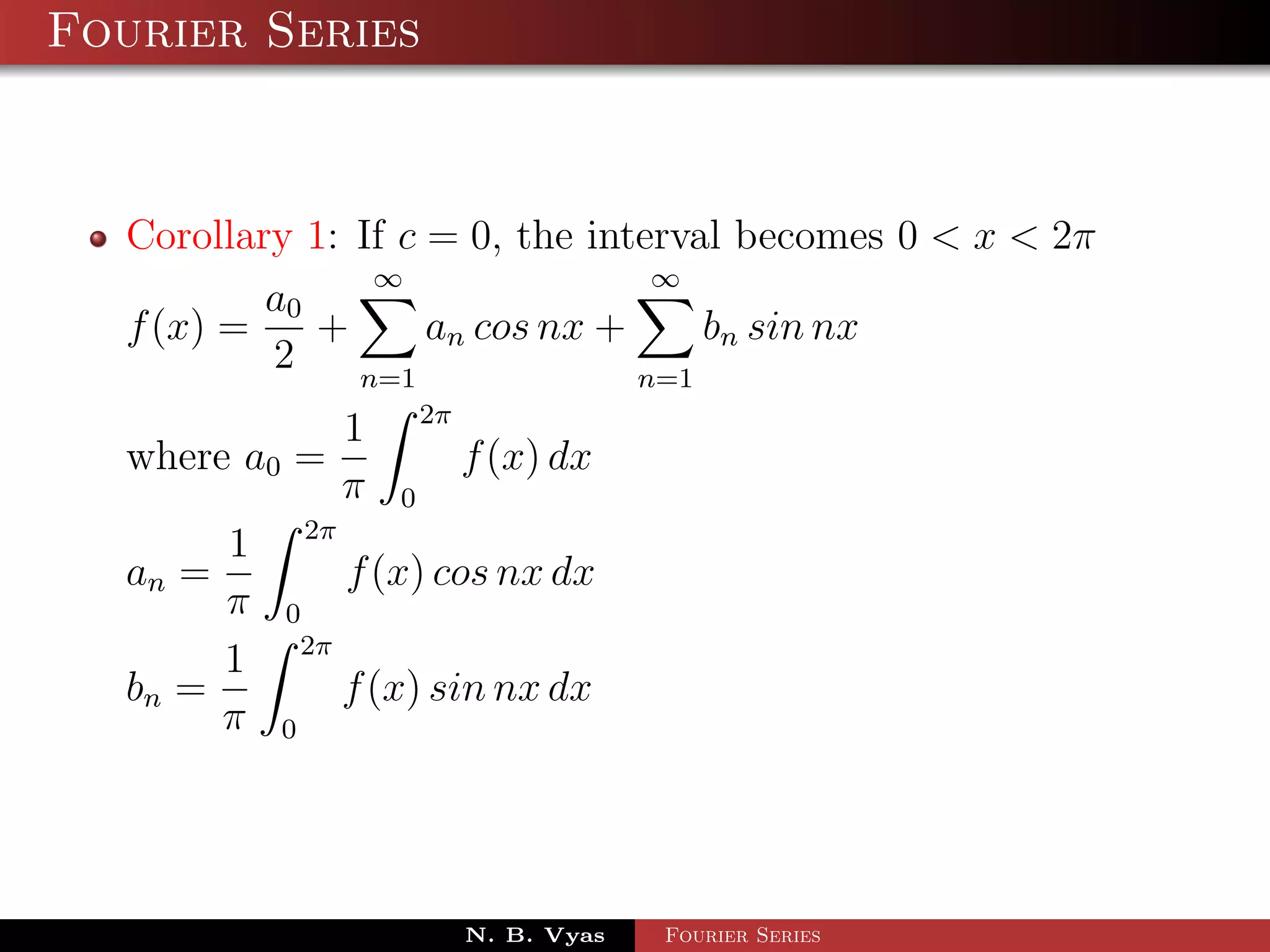 Fourier Series



  Corollary 1: If c = 0, the interval becomes 0 < x < 2π
                ∞                ∞
          a0
  f (x) =    +      an cos nx +     bn sin nx
          2    n=1              n=1
                            2π
                    1
  where a0 =                     f (x) dx
                    π   0
               2π
       1
  an =              f (x) cos nx dx
       π   0
            2π
       1
  bn =              f (x) sin nx dx
       π   0




                                 N. B. Vyas   Fourier Series
 