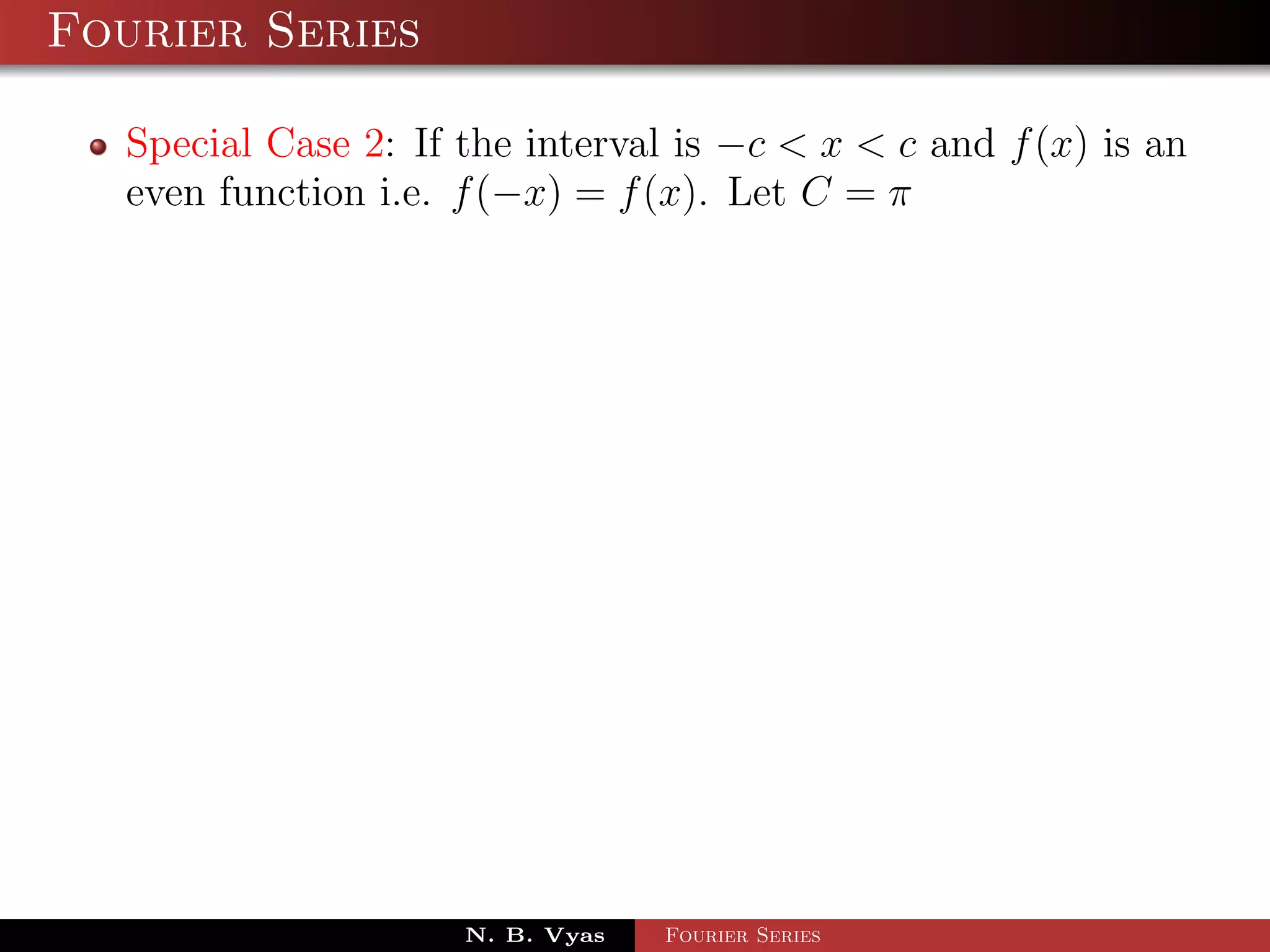 Fourier Series

  Special Case 2: If the interval is −c < x < c and f (x) is an
  even function i.e. f (−x) = f (x). Let C = π




                     N. B. Vyas   Fourier Series
 