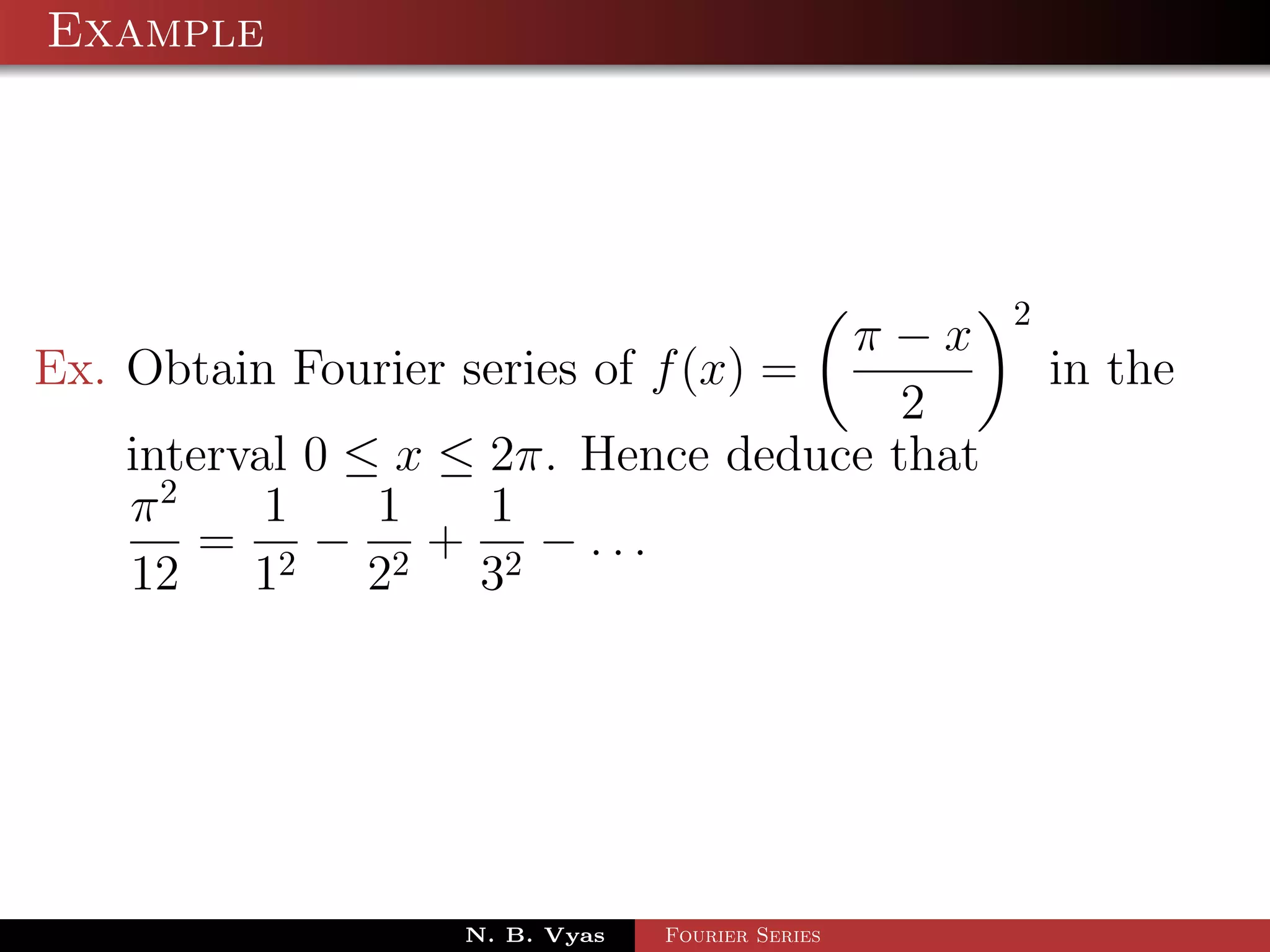 Example




                                                 2
                                     π−x
Ex. Obtain Fourier series of f (x) =                 in the
                                       2
    interval 0 ≤ x ≤ 2π. Hence deduce that
    π2     1    1    1
        = 2 − 2 + 2 − ...
    12 1        2   3




                   N. B. Vyas   Fourier Series
 