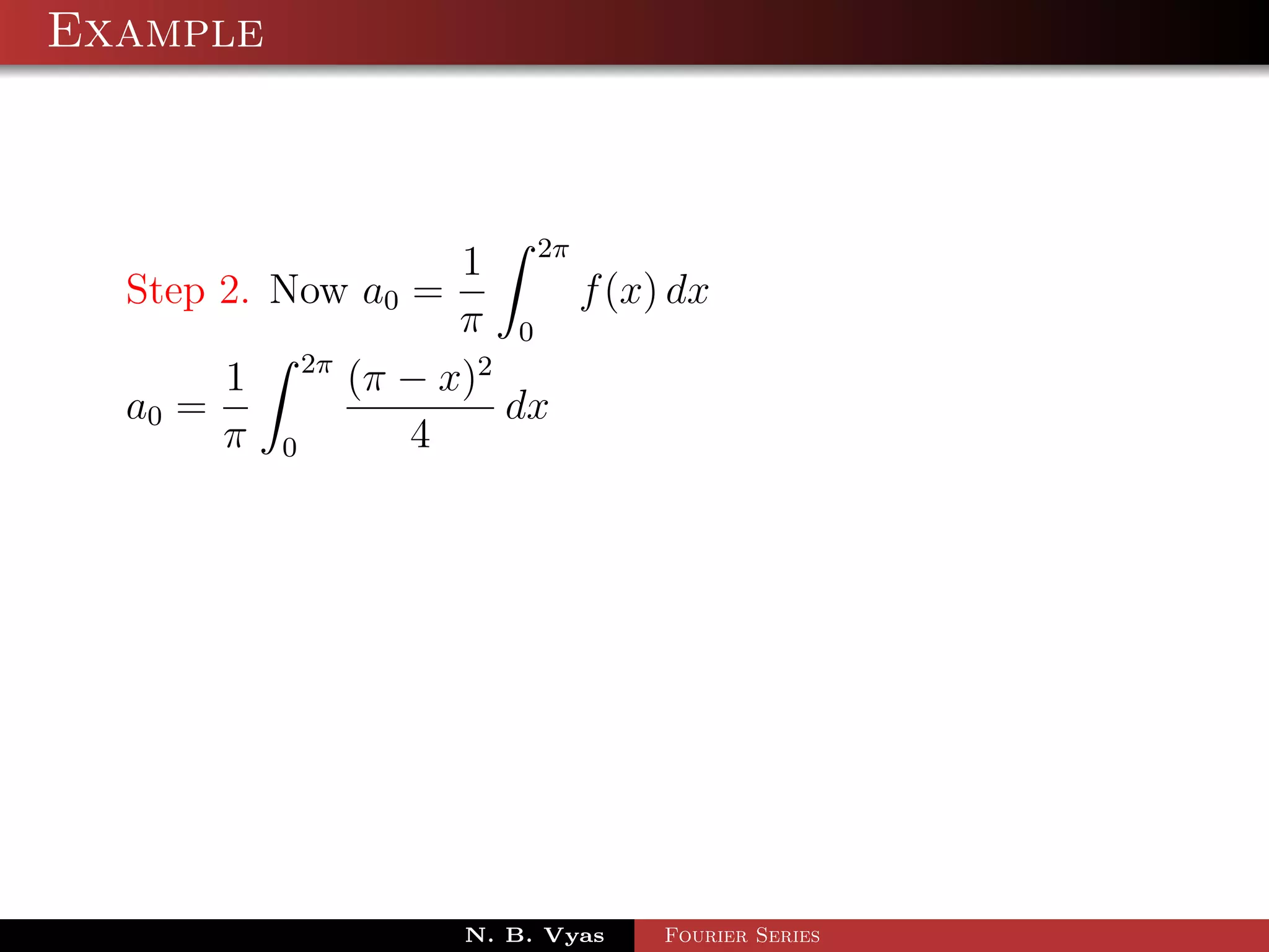 Example



                            1 2π
  Step 2. Now a0 =                f (x) dx
                            π 0
                 2π
         1            (π − x)2
  a0 =                         dx
         π   0           4




                            N. B. Vyas   Fourier Series
 