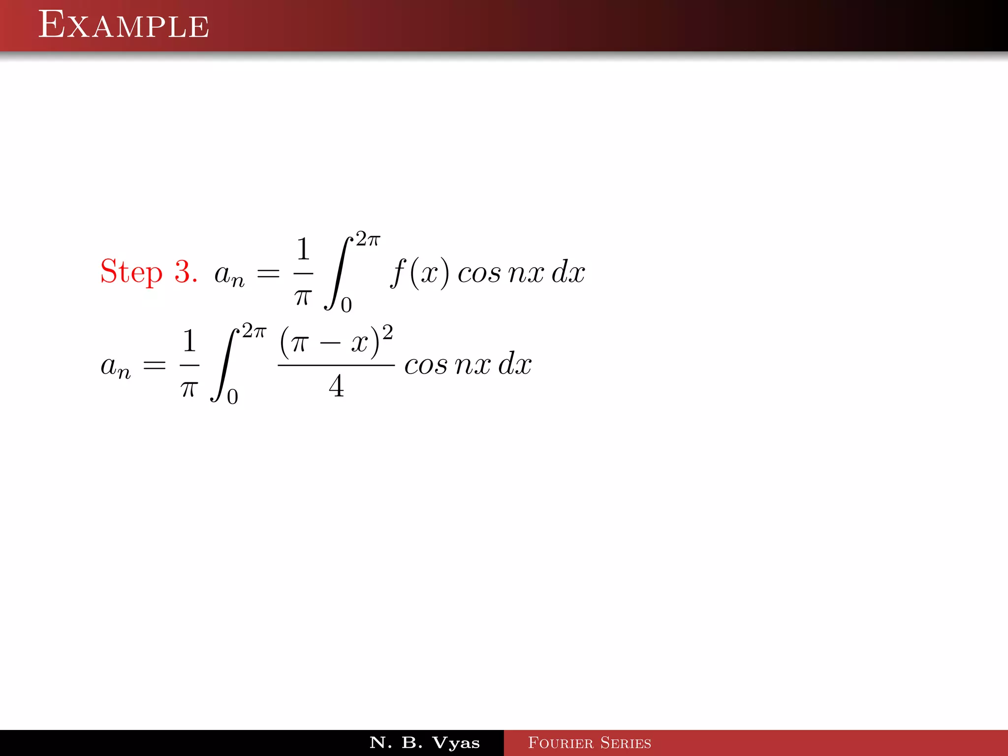 Example




                       1 2π
  Step 3. an =                f (x) cos nx dx
                       π 0
                 2π
         1            (π − x)2
  an =                         cos nx dx
         π   0           4




                            N. B. Vyas   Fourier Series
 
