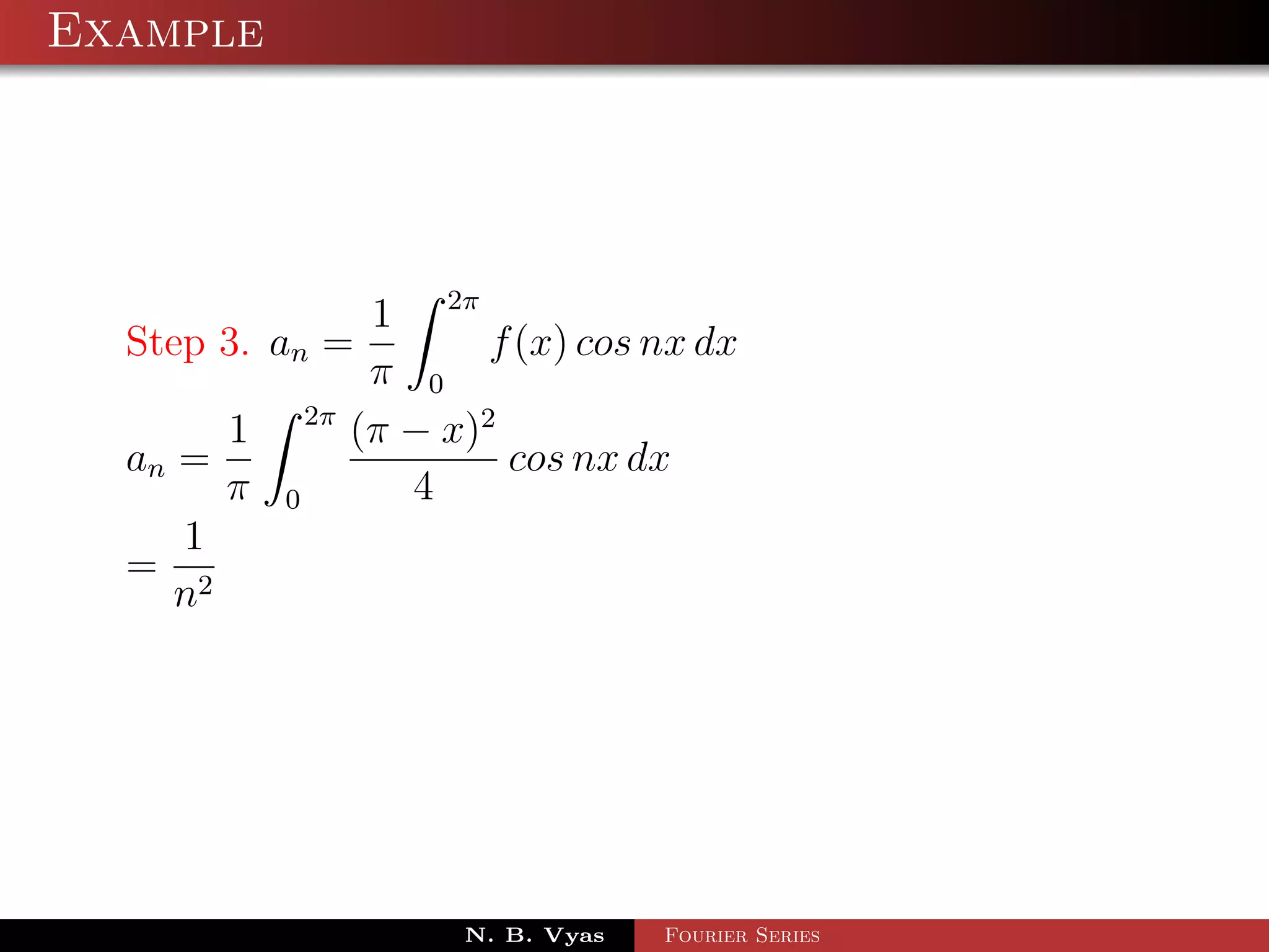 Example




                       1 2π
  Step 3. an =                f (x) cos nx dx
                       π 0
                 2π
         1            (π − x)2
  an =                         cos nx dx
         π   0           4
    1
  = 2
   n




                            N. B. Vyas   Fourier Series
 