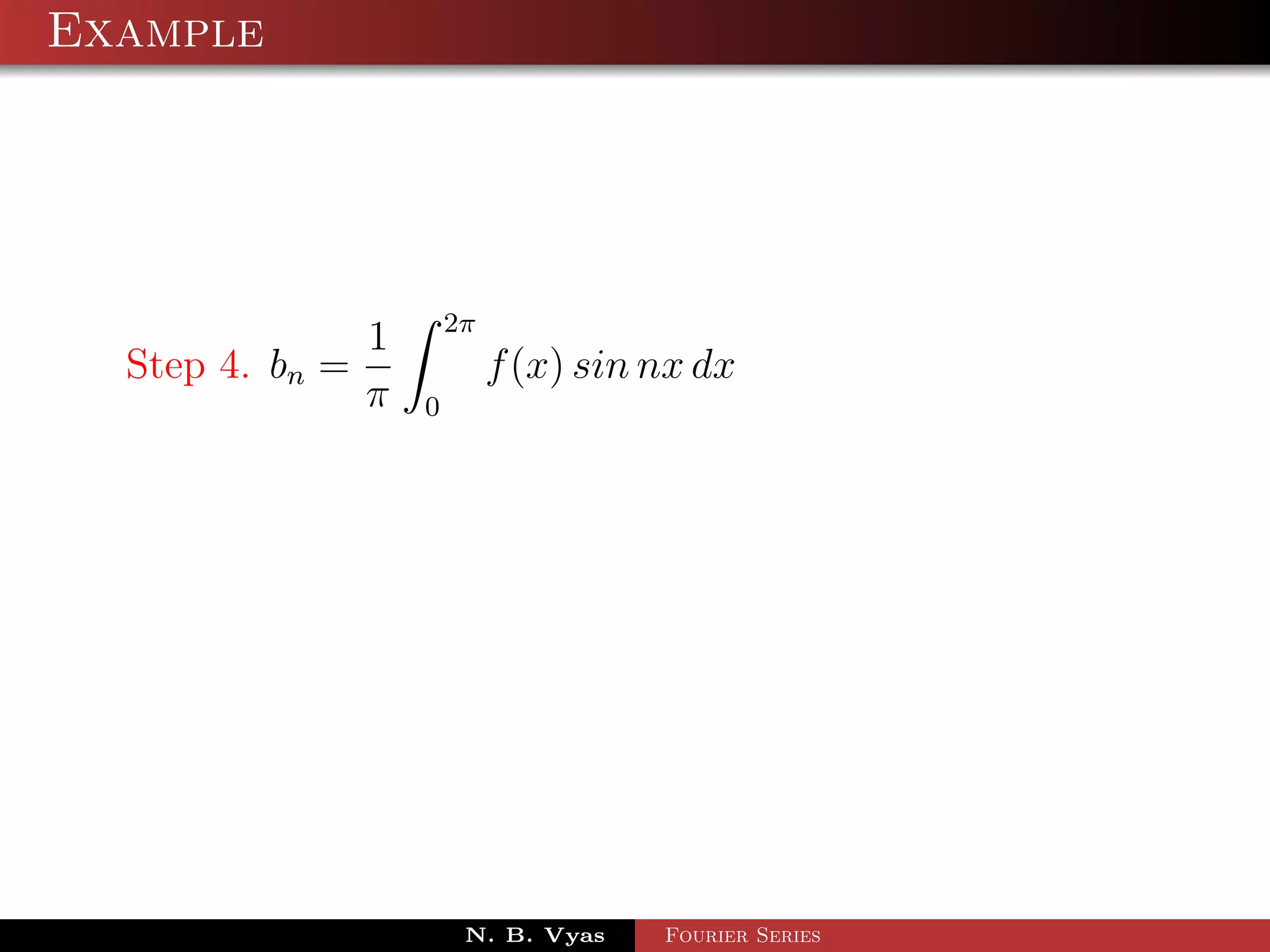 Example




                         2π
                 1
  Step 4. bn =                f (x) sin nx dx
                 π   0




                          N. B. Vyas    Fourier Series
 