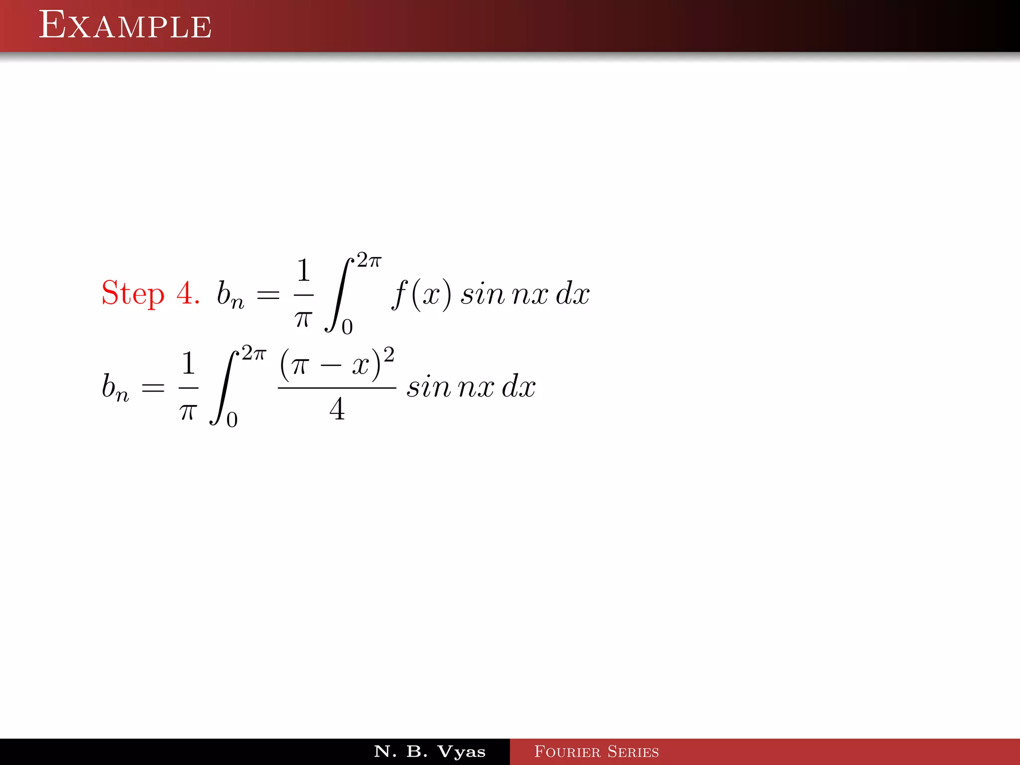 Example




                     1 2π
  Step 4. bn =              f (x) sin nx dx
                     π 0
               2π
       1            (π − x)2
  bn =                       sin nx dx
       π   0           4




                           N. B. Vyas   Fourier Series
 