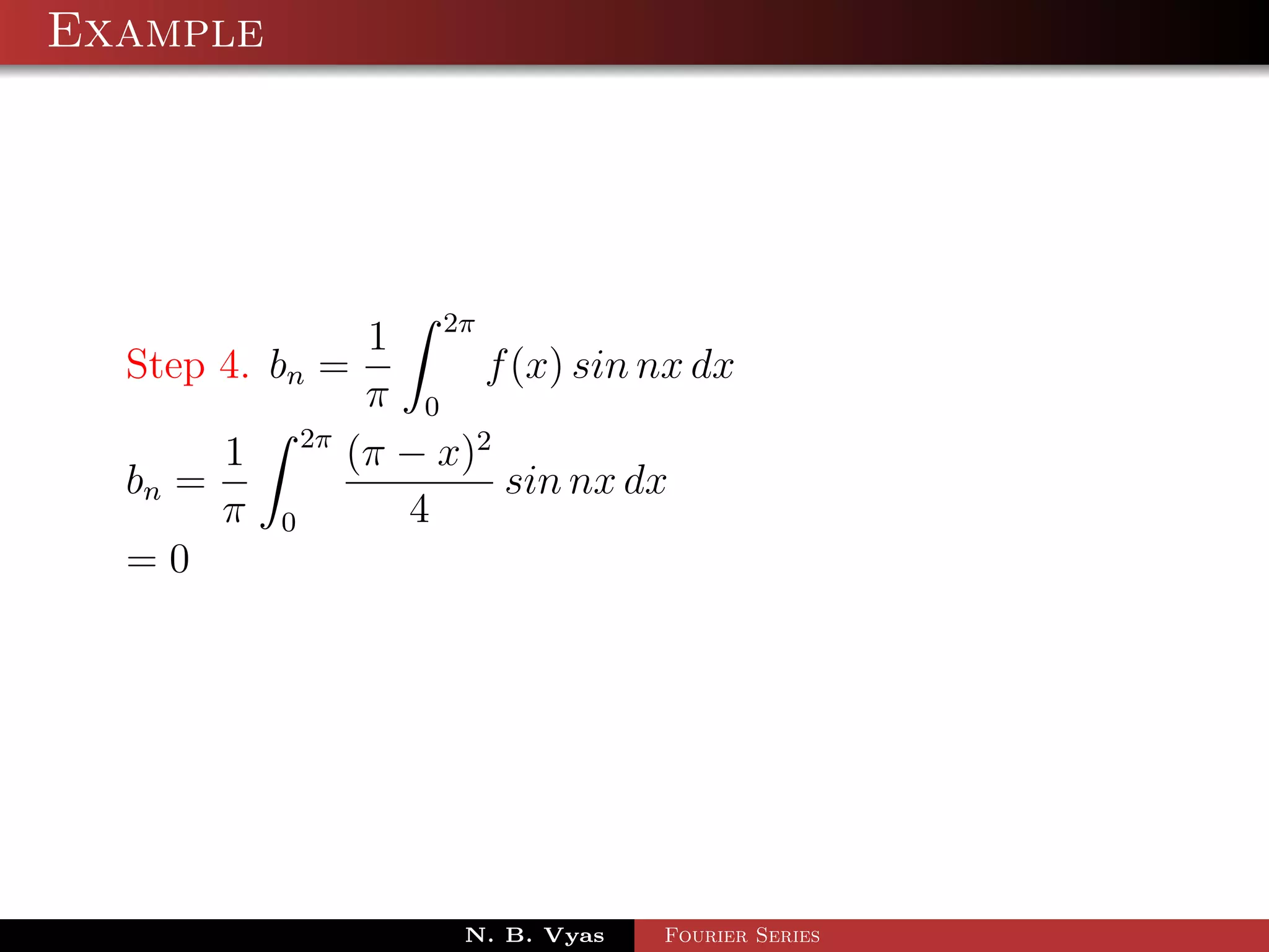Example




                     1 2π
  Step 4. bn =              f (x) sin nx dx
                     π 0
               2π
       1            (π − x)2
  bn =                       sin nx dx
       π   0           4
  =0




                           N. B. Vyas   Fourier Series
 
