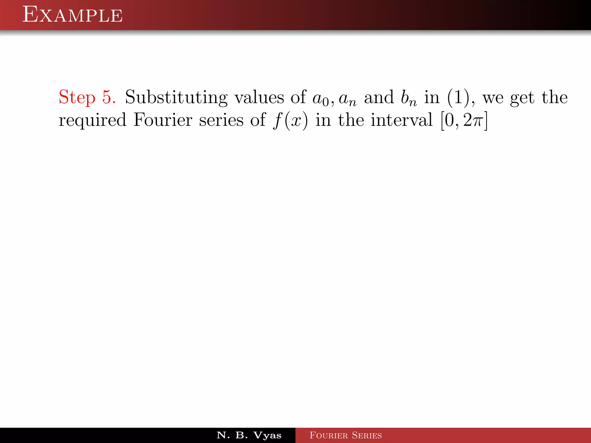 Example


  Step 5. Substituting values of a0 , an and bn in (1), we get the
  required Fourier series of f (x) in the interval [0, 2π]




                     N. B. Vyas   Fourier Series
 