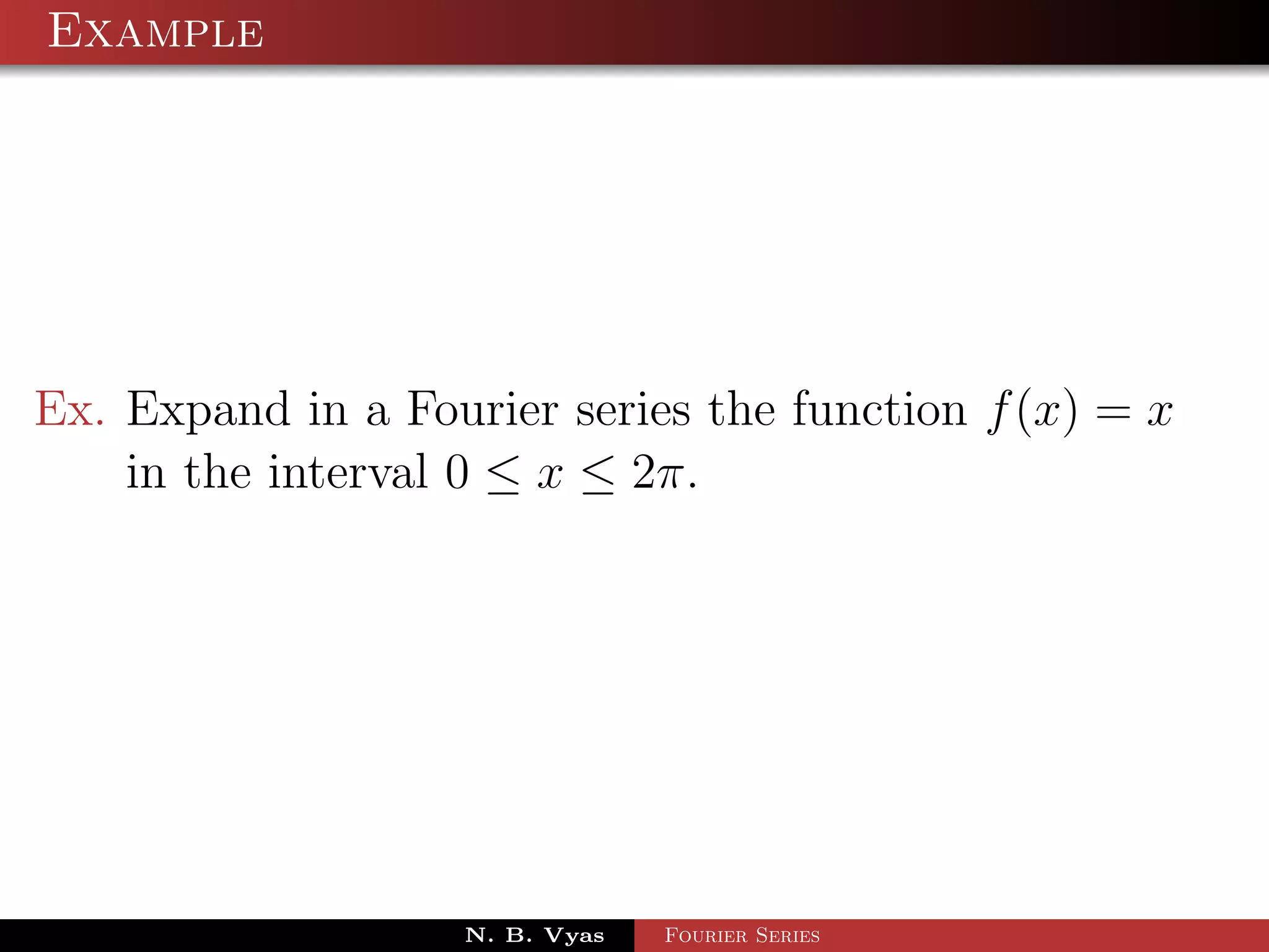 Example




Ex. Expand in a Fourier series the function f (x) = x
    in the interval 0 ≤ x ≤ 2π.




                    N. B. Vyas   Fourier Series
 