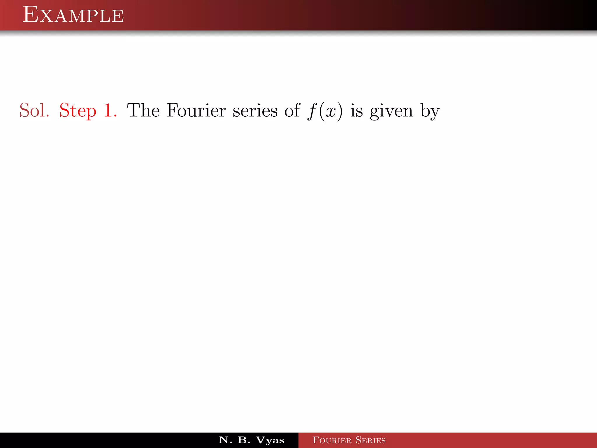 Example



Sol. Step 1. The Fourier series of f (x) is given by




                        N. B. Vyas   Fourier Series
 