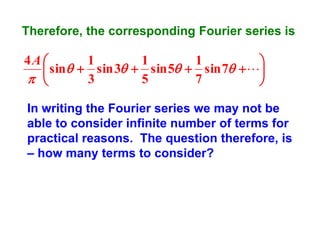 Therefore, the corresponding Fourier series is

4A 
1
1
1

 sin  sin 3  sin 5  sin 7  
 
3
5
7

In writing the Fourier series we may not be
able to consider infinite number of terms for
practical reasons. The question therefore, is
– how many terms to consider?

 