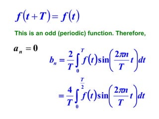f t  T   f t 
This is an odd (periodic) function. Therefore,

an  0

2
 2n 
bn   f t  sin
t dt
T 0
 T 
T

4

T


0

T
2

 2n 
f t  sin
t dt
 T 

 