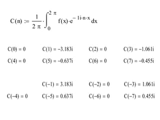 2

1 
C ( n) 

2  0

 1i n  x

f ( x) e

dx

C (0)  0

C (1)  3.183i

C (2)  0

C (3)  1.061i

C (4)  0

C (5)  0.637i

C (6)  0

C (7)  0.455i

C (1)  3.183i

C (2)  0

C (3)  1.061i

C (5)  0.637i

C (6)  0

C (7)  0.455i

C (4)  0

 