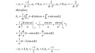 ,.......
4
1
,1,
2
1
,3
)cos21(
1
]cos)cos1([
1
]
sincoscos
[
1
]sinsin)([
1
,
5
2
,0,
3
2
,0,
1
2
4321
0
2
0
0
0
25423221
−
==
−
==∴
−=
−−=
+−+=
+−=
⋅
−==
⋅
−==
⋅
−
=∴
−
−∫ ∫
bbbb
n
n
n
n
n
n
n
nx
n
nx
x
n
nx
nxdxxnxb
therefore
aaaaa
n
π
π
π
π
π
π
π
π
π
π
πππ
π
π
π
π
 