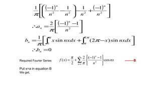 ( ) ( )
( )
0
sin)2(sin
1
112
11111
0
2
2
2222
=∴



 −+=





 −−
=∴







 −
+−







−
−
∫ ∫
n
n
n
n
nn
b
nxdxxnxdxxb
n
a
nnnn
π π
π
π
π
π
π
Required Fourier Series -------B
Put x=a in equation B
We get,
∑
∞
= 




 −−
+=
1
2
cos
1)1(2
2
)(
n
n
nx
n
xf
π
π
 