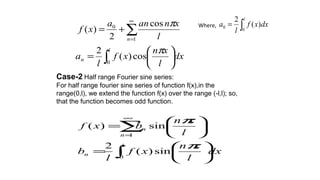 ∑
∞
=
+=
1
0 cos
2
)(
n l
xnana
xf
π ∫=
l
dxxf
l
a
0
0 )(
2
∫ 





=
l
n dx
l
xn
xf
l
a
0
cos)(
2 π
Where,
Case-2 Half range Fourier sine series:
For half range fourier sine series of function f(x),in the
range(0,l), we extend the function f(x) over the range (-l,l); so,
that the function becomes odd function.
∫
∑






=






=
∞
=
l
n
n
n
dx
l
xn
xf
l
b
l
xn
bxf
0
1
sin)(
2
sin)(
π
π
 