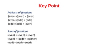 Key Point
Products of functions
(even)×(even) = (even)
(even)×(odd) = (odd)
(odd)×(odd) = (even)
Sums of functions
(even) + (even) = (even)
(even) + (odd) = (neither)
(odd) + (odd) = (odd)
 