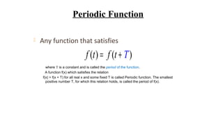 ( ) ( )f t f t T= +
where T is a constant and is called the period of the function.
A function f(x) which satisﬁes the relation
f(x) = f(x + T) for all real x and some ﬁxed T is called Periodic function. The smallest
positive number T, for which this relation holds, is called the period of f(x).
 Any function that satisfies
Periodic Function
 