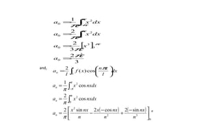[ ]
3
2
3
2
2
1
2
0
0
3
0
0
2
0
2
0
π
π
π
π
π
π
π
π
=
=
=
=
∫
∫−
a
xa
dxxa
dxxa
( ) ( ) π
π
π
π
π
π
π
0
32
2
0
2
2
sin2cos2sin2
cos
2
cos
1





 −
+
−
−=
=
=
∫
∫−
n
nx
n
nxx
n
nxx
a
nxdxxa
nxdxxa
n
n
n
and,
∫ 





=
l
n dx
l
xn
xf
l
a
0
cos)(
2 π
 
