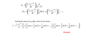 .......
5
2
.
1
&
2
1
.
1
1
.
1
2
2
2
1
2
2





 −
=




 −
=∴
+




 −
=
−−
−
ππ
π
ππ
π
e
b
e
b
n
ne
bn
Putting the values of a0,an&bn in the Fourier Series
Answer












++++





++++
−
=
−
−
.....3sin
10
3
2sin
5
2
sin
2
1
.....3cos
10
1
2cos
5
1
cos
2
1
2
11 2
xxxxxx
e
e x
π
π
 