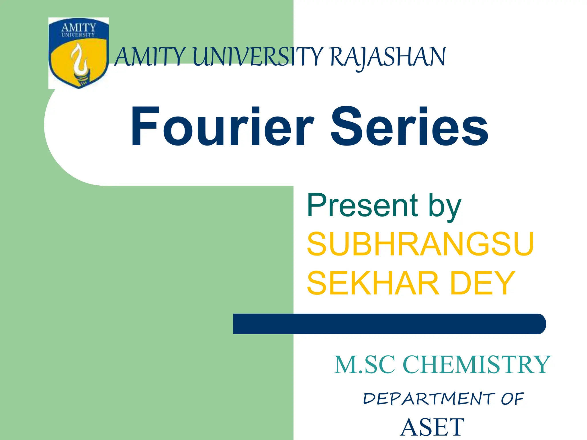Fourier Series
Present by
SUBHRANGSU
SEKHAR DEY
AMITY UNIVERSITY RAJASHAN
M.SC CHEMISTRY
DEPARTMENT OF
ASET
 