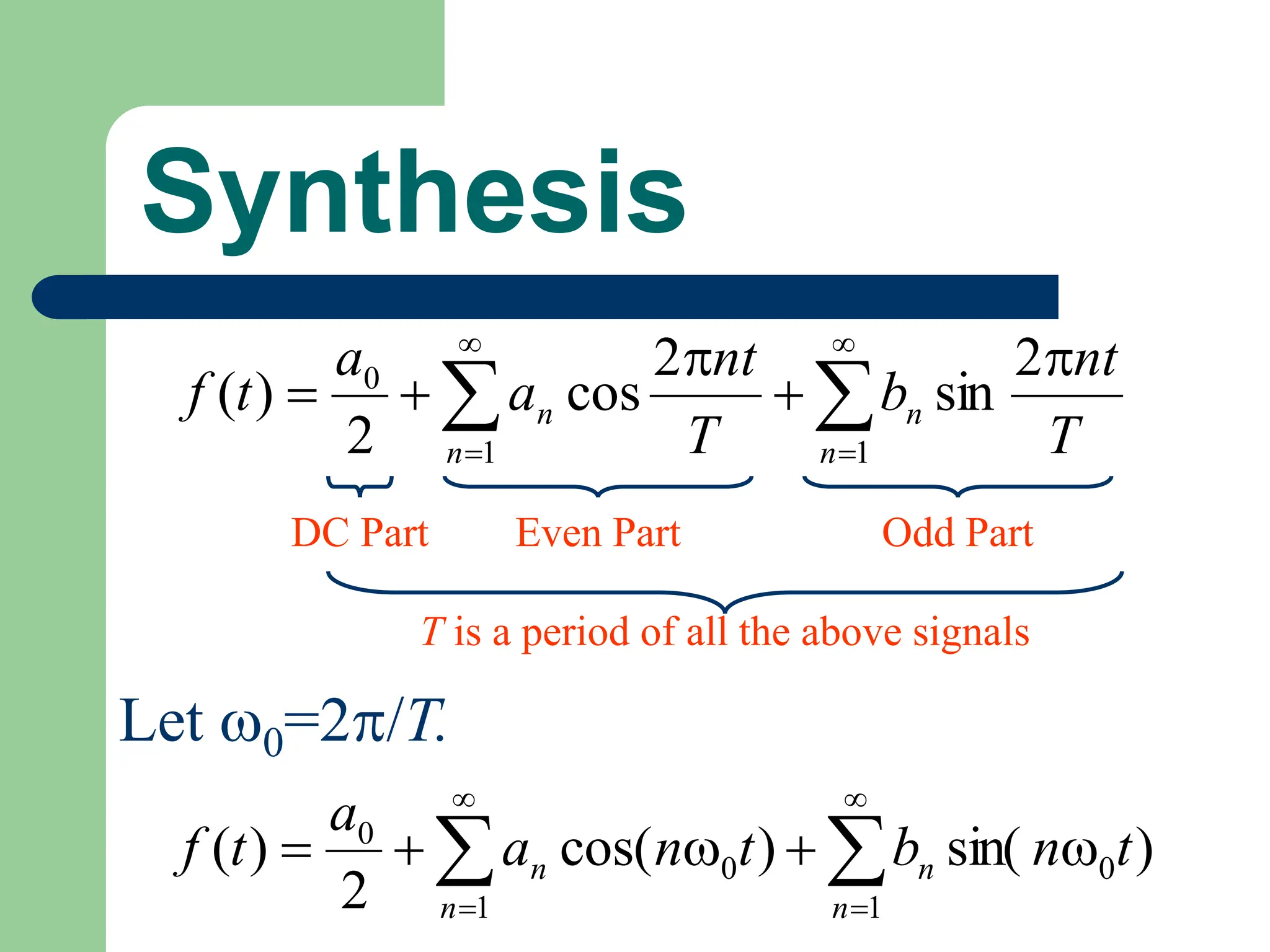 Synthesis
T
nt
b
T
nt
a
a
t
f
n
n
n
n




 





2
sin
2
cos
2
)
(
1
1
0
DC Part Even Part Odd Part
T is a period of all the above signals
)
sin(
)
cos(
2
)
( 0
1
0
1
0
t
n
b
t
n
a
a
t
f
n
n
n
n 



 





Let 0=2/T.
 