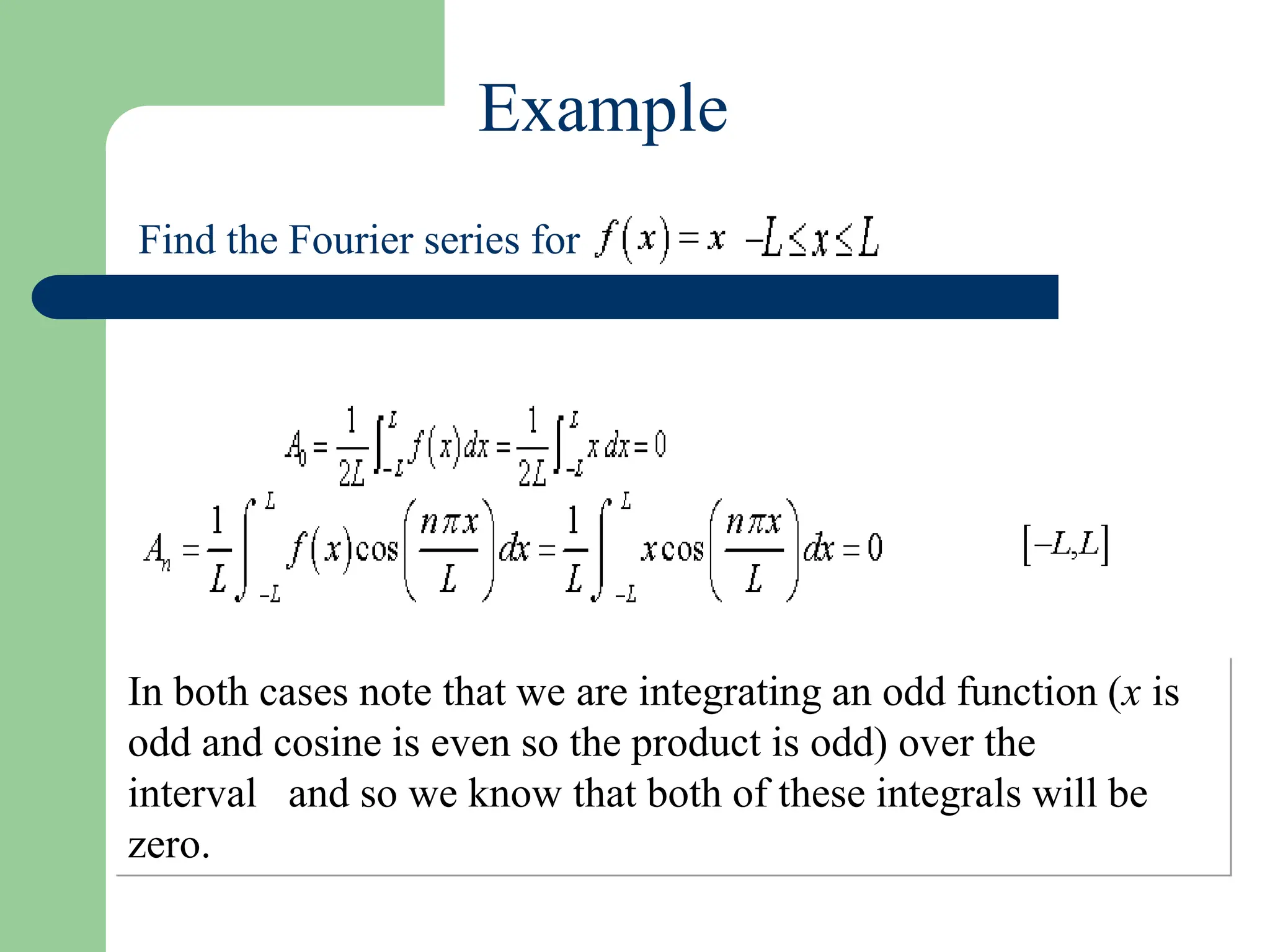 Find the Fourier series for
In both cases note that we are integrating an odd function (x is
odd and cosine is even so the product is odd) over the
interval and so we know that both of these integrals will be
zero.
Example
 