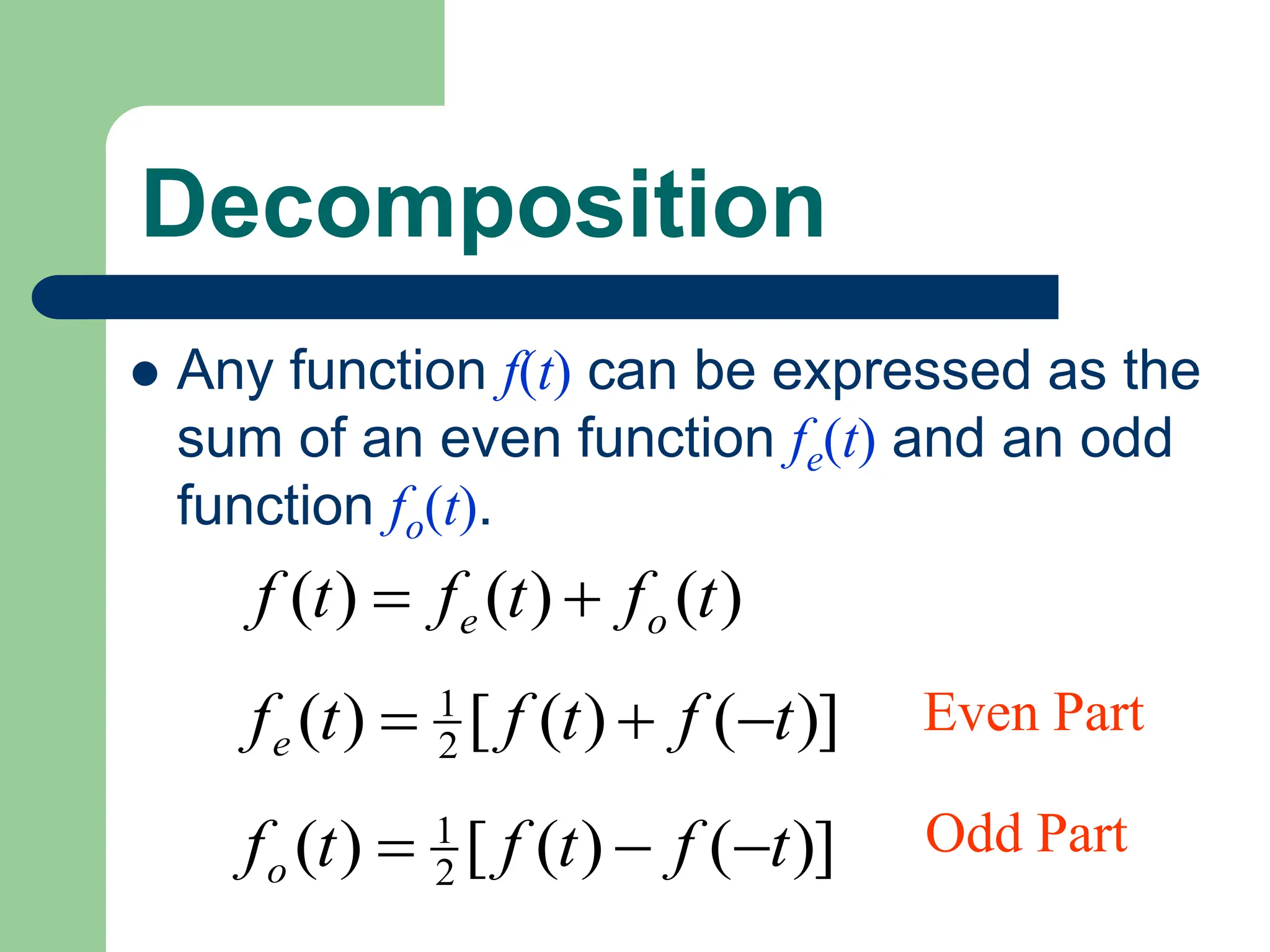 Decomposition
 Any function f(t) can be expressed as the
sum of an even function fe(t) and an odd
function fo(t).
)
(
)
(
)
( t
f
t
f
t
f o
e 

)]
(
)
(
[
)
( 2
1
t
f
t
f
t
fe 


)]
(
)
(
[
)
( 2
1
t
f
t
f
t
fo 


Even Part
Odd Part
 