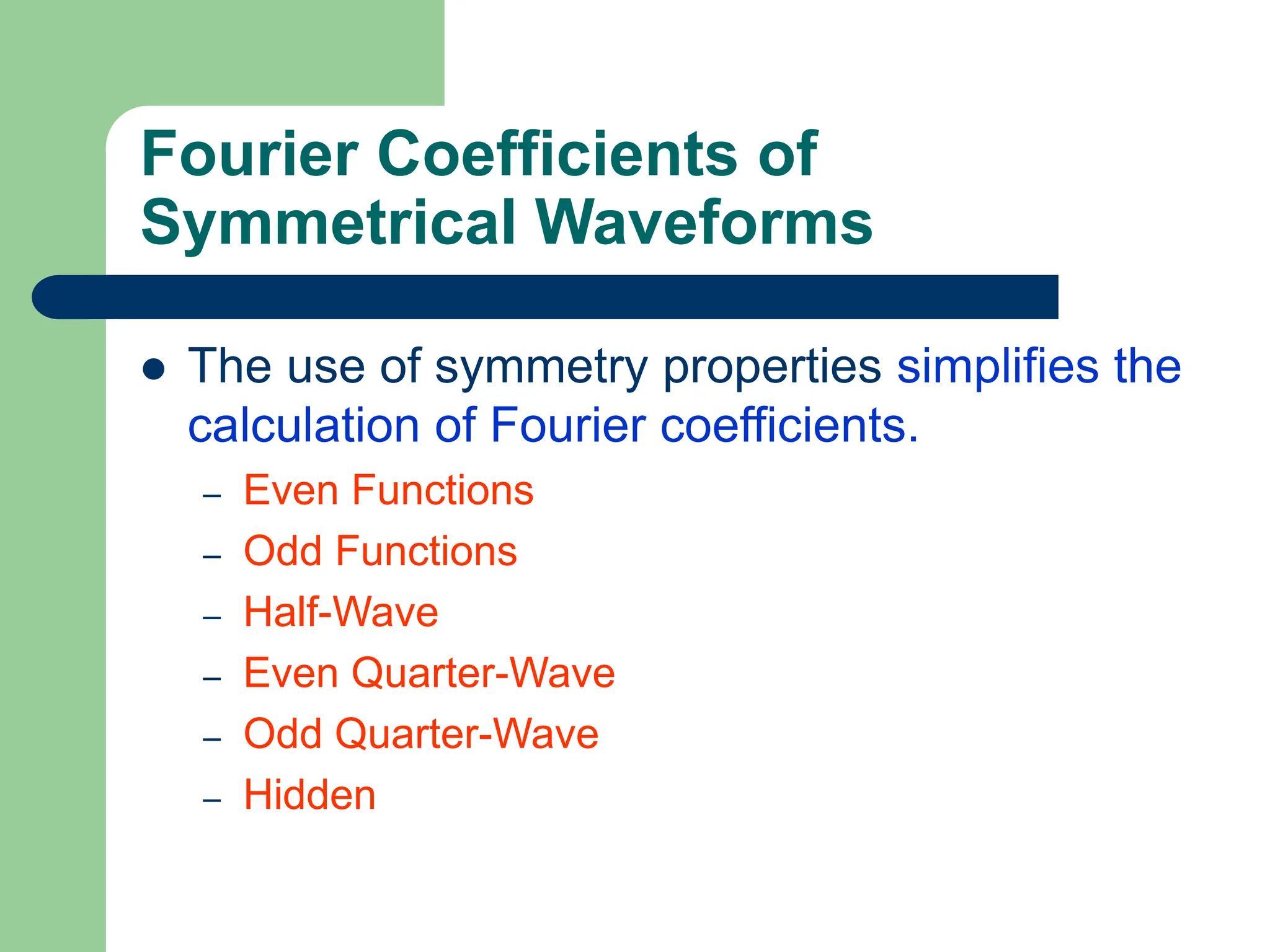 Fourier Coefficients of
Symmetrical Waveforms
 The use of symmetry properties simplifies the
calculation of Fourier coefficients.
– Even Functions
– Odd Functions
– Half-Wave
– Even Quarter-Wave
– Odd Quarter-Wave
– Hidden
 
